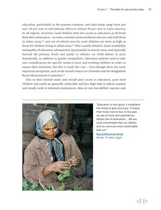 68 Rural Poverty Report 2011 
sometimes, hazardous jobs. This vulnerability is greater in situations where large 
cohorts of young people are entering the labour market, when they have left school 
early and when social institutions discriminate against girls working.65 The rural non-farm 
economy is often a major source of employment for youth, and young people 
are also more likely than older people to migrate to urban areas, where they may not 
compete well with urban residents because they have lower education levels. Failure 
to secure employment or to move beyond low-skilled, informal jobs feeds into other 
disadvantages affecting poor youth, such as their continued inability to build an asset 
base, access financial services, or enhance their skills and education. 
The MDGs’ focus on children – primary education, gender equality in primary 
education, infant and child mortality, and a range of relevant health services – has 
ensured that substantial progress has been made in these areas. By contrast, the 
international, and in many cases national, development communities have given 
only limited attention to youth, despite the 2007 WDR’s focus on the ‘next generation’. 
Most public policies and programmes addressing rural poverty do not mention youth; 
and conversely, most reports on youth give only limited attention to the very specific 
issues that rural youth face. As a consequence, there is a dearth of public policies that 
can serve as a model to address the specific, mutually reinforcing disadvantages 
affecting rural young men and women. 
Indigenous peoples 
Indigenous and tribal peoples and ethnic minorities constitute roughly 5 per cent of 
the world’s population, but they are 15 per cent of the world’s poor.66 In Latin 
America, poverty rates for indigenous peoples are substantially higher than for non-indigenous: 
in Paraguay, poverty is almost eight times higher among indigenous 
peoples, in Panama almost six times higher and in Mexico three times higher.67 
As with rural women, poverty for indigenous peoples is rooted in multiple forms of 
disadvantage and deprivation. Virtually everywhere, indigenous peoples suffer from 
discrimination, violation of their rights (social, political, human and economic) and 
exclusion (or self-exclusion) from mainstream social, economic and political 
processes. For indigenous women and youth, there is typically an overlap of these 
and other forms of deprivation specific to their gender or age groups. 
In addition, indigenous peoples in many parts of the world suffer from precarious 
control over their natural resource base, particularly in the face of commercial interests 
in, for example, timber exploitation, food or biofuel production or mining on their 
land. In Asia, for instance, where 70 per cent of the world’s indigenous peoples live, 
their ancestral territories are often threatened by deforestation and takeover of 
resources. In many countries, indigenous children and youth face discrimination in 
access to education – notably in their own languages and based on their cultures – 
and adults face discrimination in labour markets. The disadvantages faced by 
  
 