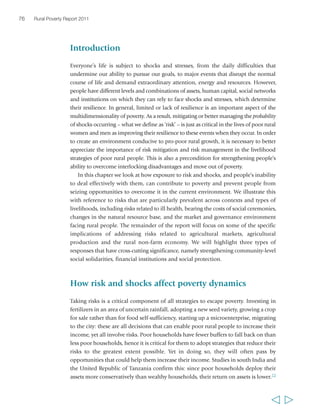 78 Rural Poverty Report 2011 
savings or borrowing, sometimes by mortgaging assets; increasing use of social 
networks; increasing dependence on forests for food, livestock pasturing and income; 
reducing expenditures on items such as clothing, social functions, food, medical 
treatment and children’s education – and often also taking children out of school and 
putting them to work; and relying on public relief.77 As a last and most desperate step, 
productive assets such as livestock or land may be sold. Reducing the number of meals 
the household eats per day is often part of coping strategies; where this is the case, it 
is most likely to be women and children who disproportionately bear the burden. 
Each one of these strategies may increase household poverty, and in some cases they 
may also lead to further impoverishment and vulnerability in the future. Cutting down 
on food intake, for example, can be a source of further vulnerability in terms of reduced 
resistance to illness, reduced energy for work and thus foregone income opportunities. 
Even relatively small shocks can push into poverty people who live just above any 
given poverty line. However, it is often combinations and sequences of shocks and 
stresses that cause the most permanent damage: although a poor or near-poor person 
  
Risk management and coping strategies of poor rural people – some examples 
“Raising animals is 
important. Say a relative 
dies, then you fetch [one] of 
those cattle to bring and 
bury the dead. If one has 
nothing to eat, he can sell 
a head of cattle for food. 
A family member is sick, so 
an animal is sold to take 
him/her to the hospital. 
Then there is that item one 
has been looking [to buy], 
so the animal is sold and 
that’s how one gets out of 
his troubles, that’s what 
raises one up.” 
Manantane Babay, 
male, 19 years, Madagascar 
“One should have his own 
cattle, because milk costs 
10 rupees for 250 grams. If 
one has his own, then this is 
also a saving. One has curd 
and his own butter. Or if one 
is desperate for money, one 
can sell a buffalo or cow and 
make do. If a brother or sister 
falls ill then the cattle can be 
sold to pay for treatment.” 
Rasib Khan, 
male, 28 years, Pakistan 
“Now everything is lost 
that’s planted, be it corn, or 
sorghum, or beans, nothing 
succeeds. Yes, if the rains 
are good some will produce, 
but without rain they die 
and are just cattle feed. 
No harvest is seen, so then 
when the exhaustion comes 
on: ‘Ho! There’s a chicken. 
Let’s take this chicken 
away.’ What’s to be done? 
We don’t have anything to 
eat from the fields. Better 
that we part with that one 
chicken, better that we sell 
that one kettle, better that 
piece of clothing that’s still 
okay we take away, we sell 
it for the sake of life.” 
Ranotenie, 
female, 46 years, Madagascar 
 