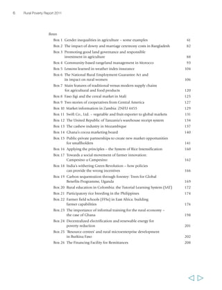 6 Rural Poverty Report 2011 
Boxes 
Box 1 Gender inequalities in agriculture – some examples 61 
Box 2 The impact of dowry and marriage ceremony costs in Bangladesh 82 
Box 3 Promoting good land governance and responsible 
investment in agriculture 88 
Box 4 Community-based rangeland management in Morocco 93 
Box 5 Lessons learned in weather index insurance 104 
Box 6 The National Rural Employment Guarantee Act and 
its impact on rural women 106 
Box 7 Main features of traditional versus modern supply chains 
for agricultural and food products 120 
Box 8 Faso Jigi and the cereal market in Mali 125 
Box 9 Two stories of cooperatives from Central America 127 
Box 10 Market information in Zambia: ZNFU 4455 129 
Box 11 Swift Co., Ltd. – vegetable and fruit exporter to global markets 131 
Box 12 The United Republic of Tanzania’s warehouse receipt system 134 
Box 13 The cashew industry in Mozambique 137 
Box 14 Ghana’s cocoa marketing board 140 
Box 15 Public-private partnerships to create new market opportunities 
for smallholders 141 
Box 16 Applying the principles – the System of Rice Intensification 160 
Box 17 Towards a social movement of farmer innovation: 
Campesino a Campesino 162 
Box 18 India’s withering Green Revolution – how policies 
can provide the wrong incentives 166 
Box 19 Carbon sequestration through forestry: Trees for Global 
Benefits Programme, Uganda 169 
Box 20 Rural education in Colombia: the Tutorial Learning System (SAT) 172 
Box 21 Participatory rice breeding in the Philippines 174 
Box 22 Farmer field schools (FFSs) in East Africa: building 
farmer capabilities 176 
Box 23 The importance of informal training for the rural economy – 
the case of Ghana 198 
Box 24 Decentralized electrification and renewable energy for 
poverty reduction 201 
Box 25 ’Resource centres’ and rural microenterprise development 
in Burkina Faso 202 
Box 26 The Financing Facility for Remittances 208 
  
 