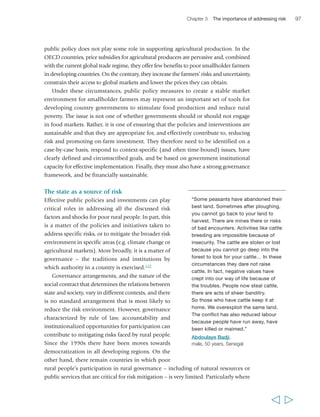 Chapter 3 The importance of addressing risk 99 
used to preserve or reconstruct vital services after conflict, they are often 
implemented by NGOs rather than government, which can, over the long term, 
undermine the process of creating an environment of reduced risk for poor rural 
people through solid public services and legitimate public institutions. 
Beyond state fragility and conflict, poor governance more broadly can be a factor 
of risk, particularly when lack of accountability and corruption – or the misuse of 
public power and resources for private or political gain – are widespread. 
Unaccountable public authorities and institutions introduce an element of 
unpredictability into public life that can significantly increase transaction costs 
associated with market investments and contracts, access to services and utilities, 
and practices of citizenship. These affect particularly poor rural people due to their 
lack of power, but lack of accountability can also increase the costs and risks faced 
by the less poor and the wealthy – including private investors. Lack of public 
accountability by government authorities and institutions can increase the risks that 
poor rural people face when deciding, for instance, whether to invest in a piece of 
land over which they hold customary (or even formal legal) entitlements, how to 
“Regrettably, we perceive – and that 
makes me feel angry – that teachers 
in charge are not of a high quality… 
And those who live in rural areas suffer 
from this… when you go to a distant 
village, you realize that the teachers 
don’t comply with their work. 
They only stay two or three days, and 
are not concerned about training 
themselves. The level of health, justice 
and education doesn’t reach everyone 
equally… I get angry that such things 
happen in our country.” 
Elsa Espinoza Delgado, 
female, 23 years, Peru 
  
 
