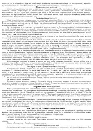 понимать, что ты сокращаешь. Когда вы обрабатываете возражения, пытайтесь анализировать уже после контакта с клиентом, 
сразу после контакта, что было правильно, что нет, что было пропущено специально, а что по неумению. 
Сопротивление клиента 
Если клиент возражает, значит, какая-то часть его личности сопротивляется. Под сопротивлением будем иметь в виду всю 
активность клиента, направленную на противодействие нашим предложениям. Сопротивлениям можно дать рабочую 
классификацию для того, чтобы быть адекватным при работе с тем или иным сопротивлением. Чтобы вылечить больного, 
необходимо поставить правильный диагноз. Второй этап – собственно лечение. Чтобы обработать возражение, нужно понять 
сопротивление и действовать в соответствии с ним. 
Сопротивление контакту 
Между сопротивлениями и возражениями нет однозначной взаимосвязи. Одно и то же сопротивление может вызывать 
различные возражения. "Нас ничего не интересует", "Я занят", "Вышлите свое предложение по факсу", "Спасибо, я сам посмотрю, 
и если мне понравится, го скажу вам", "Я сам выберу". Что общего между всеми этими возражениями? За ними может стоять одно 
и то же сопротивление контакту. 
Нас с детства учили не разговаривать с незнакомыми дядями и тетями и не брать от них конфеток, если они предлагают. А 
кто такой торговый представитель, продающий с помощью холодных звонков? А кто такой продавец -консультант в магазине, 
спрашивающий нас, желаем ли мы чего-нибудь? Вам это ничего не напоминает? Мне напоминает. Это тот самый незнакомый дядя, 
предлагающий нам конфетку (товар, лучше которого не бывает). Вы можете принять мое объяснение на уровне метафоры, можете 
отнести к нему как к действительному причинному анализу. 
Ничто так не определяет всю нашу жизнь, как ранние воздействия на нас близких людей: родителей, бабушек и дедушек, 
воспитателей в детском саду, учителей в начальной школе. 
Есть еще один объяснительный пласт. Увы, каждого из нас хоть один раз, да «кидали» незнакомые люди. Будь то ломщики 
стобаксовых купюр, пирамидные организации, новые партнеры и так далее. Новое всегда таит в себе опасность «пролететь». Нами 
всегда кто-то хочет поманипулировать. Это не паранойя, это факт, объективная реальность. Человек – система адаптивная, в 
какой-то момент он понимает механизм манипуляции и, чтобы не попасться в очередной раз, не пытаясь справиться с 
манипуляцией в поединке с манипулятором, просто избегает этой борьбы. То есть уходит от контакта с потен циальным 
манипулятором. Такова психологическая сермяжная правда. Отсюда – сопротивление контакту. 
Как мы узнаем, что за конкретным возражением стоит сопротивление контакту? Есть ряд определяющих факторов (что -то я 
давно не шутил). Первый фактор – наиболее вероятные возражения, их я уже перечислил. Второй фактор – желание клиента как 
можно быстрее выйти из ситуации общения или не входить в нее вообще. Третий фактор – энергетически-временной – попытка 
минимизировать время и энергию, затрачиваемую на продавца, в том числе и на объяснение отказа. Четвертый фактор – 
максимальная формализация отношений. "Пришлите, пожалуйста, факс", "Мы рассмотрим ваше предложение", "Оставьте 
информацию", вежливое «спасибо» (от такой вежливости иногда выть хочется, но ничего не по делаешь). 
Формализованные процедуры и созданы во многом для того, чтобы отказывать, минимизируя затраты любого рода, и 
отказывать так, чтобы не вызывать ответных агрессивных реакций на отказ (все -таки мы люди, на дворе как-никак третье 
тысячелетие, все эти разговоры о цивилизации – отнюдь не пустая болтовня). 
Как справляться с сопротивлением контакту? 
Не допустить его! "Болван, – скажете вы. – Мы и так это знаем, скажи что-нибудь посущественнее, поконкретнее, дай нам 
технологию". – "А ключ от квартиры, где деньги лежат, вам не дать?" – отвечу я вам. "Дядя, дай технологию, а то я вам в рожу 
плюну, у меня сифилис", – скажет кто-то. "На тебе пятачок", – отвечаю вам я. Здесь были использованы интерпретации 
высказываний трех великих русских писателей. Думаю, фамилии первых двух вряд ли кто-то не вспомнит, а вот на третьей кто-то 
задумается надолго, если не навсегда. (Ну вот и пошутил как мог.) 
Для того чтобы не допускать сопротивление контакту, обеспечьте плавный контакт. Вспомните вопросы контакта! 
"Вы знакомы с нашей компанией?" 
Применяйте техники активного слушания. Применяйте методы привлечения внимания и создания первоначального 
интереса, о которых мы говорили в разделе "Холодные контакты". По сути, все техники холодных контактов направлены на 
снижение вероятности демонстрации клиентом сопротивления контакту! 
Сопротивление нововведениям 
Второй распространенный вид сопротивлений, которые оказывают клиенты, когда вы предлагаете им свой товар, – 
сопротивление нововведению. Это сопротивление характеризуется отторже нием со стороны клиента всего, что может изменить 
привычную деятельность клиента. "Мы работаем с Другими поставщиками". "Нам ничего не надо, нас все устраивает" -. "Мы бы 
хотели сохранить имеющийся ассортимент и не вводить нового". "Какой смысл пользоваться вашей услугой, если мы пользуемся 
другой". "Мы никогда не пользовались рекламой на телевидении". "Мы публикуем информацию в специализированном 
справочнике, и этого достаточно". 
Каждое из этих возражений может иметь в своей основе сопротивление изменениям, которое отличается необыкновенной 
ригидностыо, неповоротливостью клиента. При таких сопротивлениях предложения что -либо изменить вызывают в клиенте массу 
отрицательных эмоций: презрение, пренебрежение, агрессию, скепсис, иронию, сарказм и так далее. Приче м клиент может 
демонстрировать различное поведение – от полной непроницаемости до попытки бегства от вас, лишь бы не думать о том, что 
что-то в работе можно делать по-новому. 
Как справляться с такими сопротивлениями? 
Большое количество таких сопротивлений демонстрирует ретроград, которого мы рассматривали в рабочих типологиях 
клиентов. Так что нелишним будет вернуться к предыдущим страницам и еще раз их перечитать. С другой стороны, можно 
сформулировать несколько базовых принципов работы с сопротивлениями н ововведениям. 
Установите личный контакт с клиентом. 
Ссылайтесь на авторитетные для клиента фигуры и объекты. 
Напомните клиенту, как он что-то менял, и предложите вспомнить, каких позитивных результатов он за счет изменений 
добился. 
Найдите себе поддержку в ближайшем окружении клиента. 
Сопротивление предложению 
Есть ситуации, при которых клиенты в принципе готовы на нововведения, но не понимают сути вашего предложения. Они 
 