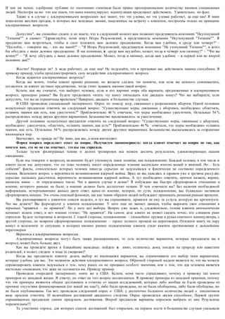 И тем ни менее, одобрение публики по окончанию спектакля было прямо пропорционально количеству хлопков специальных 
людей. Несмотря на то что мы знаем, что нами манипулируют, манипуляция продолжает действовать. Удивительно, но факт. 
Также и в случае с альтернативными вопросами: все знают, что это уловка, но эта уловка работает, да еще как! Я знаю 
технологии жестких продаж, в которых все холодные звонки, нацеленные на встречу с клиентом, построены только на принципе 
альтернативных вопросов. 
Допустим", вы спокойно сидите и не знаете, что в следующий момент вам позвонит представитель компании "Неутонувший 
"Титаник"" и скажет: "Здравствуйте, меня зовут Игорь Разумовский, я представитель компании "Неутонувший "Титаник"". Я 
предлагаю вам встретиться, чтобы я смог изложить вам деловое предложение. Когда вам удобнее, в среду или четверг?" – 
"Постойте, – говорите вы, – кто вы такой?" – "Я Игорь Разумовский, представитель компании "Не утонувший 'Титаник"", я хотел 
бы обсудить с вами деловое предложение. Я так понимаю, в среду вам неудобно, может, тогда в четверг или пятницу?" – "Что вы 
хотите?" – "Я хочу обсудить с вами деловое предложение. Может, тогда в пятницу, когда вам удобнее – в первой или во второй 
половине дня?" 
Жестко! Неправда ли? А ведь работает, да еще как! Не подумайте, что я призываю вас действовать такими способами. Я 
привожу пример, чтобы проиллюстрировать силу воздействия альтернативного вопроса. 
Когда задаются альтернативные вопросы? 
Когда вы хотите, чтобы клиент принял решение, но желаете сделать это помягче, или если вы немного сомневаетесь, 
согласится ли клиент на такое предложение, тогда стоит задавать именно такой вопрос. 
Кстати, как вы считаете, что выберет человек, если в его картине мира оба варианта, предложенные в альтернативном 
вопросе, примерно равны? Вы будете продолжать читать эту книгу пятнадцать или двадцать минут? Что вы выбираете, если 
допустить, что вы не ограничены временем? Наверное, двадцать в большинстве случаев. 
В США проводили специальный эксперимент. Опрос по поводу ме р, связанных с разрешением абортов. Одной половине 
испытуемых предлагали ответить на следующий вопрос: "Существующие меры, связанные с абортами, необходимо: облегчить, 
оставить такими как есть, или ужесточить?" Приблизительно 46 % отвечали, что меры необходимо ужесточить. Остальные 54 % 
распределялись между двумя другими вариантами. Большинство высказывалось за ужесточение. 
Другой половине испытуемых предлагали ответить на следующий вопрос: "Существующие меры, связанные с абортами, 
необходимо: ужесточить, облегчить, оставить такими, как есть?" Приблизительно 46 % отвечали, что меры необходимо оставить 
такими, как есть. Остальные 54 % распределялись между двумя другими вариантами. Большинство высказывалось за сохранение 
имеющихся мер. 
Впечатляет, не правда ли? Не знаю, как вас, а меня впечатляет. 
Форма вопроса определяет ответ на вопрос. Получается закономерность: когда клиент отвечает на вопрос не так, как 
хочется вам, это не он гак отвечает, это вы так спросили. 
Только путем филигранных техник и долгих тре нировок мы можем достичь результатов, удовлетворяющих нашим 
ожиданиям. 
Если мы говорим о вопросах, нелишним будет упомянуть такое понятие, как псевдомнение. Каждый человек, в том числе и 
клиент (если мы допускаем, что он тоже человек), имеет определенные м нения касательно многих вещей и явлений. Но… Есть 
события" факты, относительно которых человек никогда серьезно не задумывался и фактически не составлял определенного 
мнения. Вспомните вопрос о вероятности возникновения ядерной войны. Вряд ли вы, находясь в здравом уме и трезвом рассудке, 
серьезно пытались рассчитать вероятность возникновения ядерной войны. А тут необходимо ответить, причем назвать, вернее, 
написать какое – то определенное число. Что в данном случае я делаю? Я побуждаю вас быстро сформирова ть отношение и 
мнение, которого раньше не было, а мнение должно быть достаточно четким. И чем отвечаете вы? Без наличия необходимой 
информации, исчерпывающих данных даете ответ, какое -то мнение, которое, по сути, псевдомнение, вас буквально заставили 
сформировать мнение. Это очень опасный феномен, так как таким образом людей побуждают принимать решения раньше времени. 
Вы разговариваете с клиентом совсем недолго, и тут вы спрашиваете, нравится ли ему та услуга, которую вы презентуете. 
Что вы делаете? Вы форм ируете у клиента псевдомнение. У него еще не хватает данных, чтобы выразить свое отношение в 
терминах "нравится – не нравится". Но у него нет выбора. Вопрос уже задан, и, следовательно, голова клиента автоматически 
начинает искать ответ, и вот мнение готово; "Не нравится". На самом деле клиент не может сказать точно, его слишком рано 
спросили. Будьте осторожны в вопросах. С одной стороны, псевдомнение – сильнейшее оружие в руках опытного манипулятора, с 
другой стороны, не вовремя сформированное псевдомнение – гарант полного провала на переговорах. Отложите книгу на пару 
минут и вспомните те ситуации, в которых именно раннее псевдомнение клиента стало камнем преткновения к дальнейшим 
переговорам. 
Вернемся к альтернативным вопросам. 
Альтернативные вопросы могу т быть также расширенными, то есть количество вариантов, которые предлагаете вы в 
вопросе, может быть больше двух. 
Как вы проведете время в ближайшие выходные: пойдете в кино, останетесь дома, поедете на природу или навестите 
родителей, а может, сходите к теще (к свекрови)? 
Когда вы предлагаете клиенту делать выбор из имеющихся вариантов, вы ограничиваете его выбор теми вариантами, 
которые удобны для вас. Это механизм действия альтернативного вопроса. Обратной стороной медали является то, что вы можете 
спровоцировать клиента задуматься о том, чему ранее он не придавал особого значения, или о том, что для человека является 
настолько очевидным, что даже не осознается им. Приведу пример. 
Проводили очередной эксперимент, опять же в США. Кстати, меня часто спраш ивают, почему я привожу так много 
примеров из западной жизни. Я отвечу, но ответ на этот вопрос неоднозначен. Я привожу примеры из западной практики, потому 
что эти примеры являются общим достоянием в отличие от наших исследований, которые либо вообще не б ыли проведены по 
причине отсутствия финансирования (по какой же еще?), либо были проведены, но не были обобщенны, либо были обобщены, но 
не были опубликованы. Так вот, проводили следующий опрос в США: у достаточно большого количества людей в письменном 
виде просили отметить 10 величайших достижений двадцатого столетия. Опрос проводился двумя способами. Первой группе 
опрашиваемых предлагали самим придумать достижения. Второй предлагали варианты опросили выбрать из них. Результаты 
поразительны!!! 
Те участники опроса, для которых список достижений был открытым, на первом месте в большинстве случаев указывали 
 