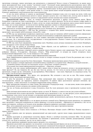 презентация отличалась такими качествами, как органичность и слаженность? Когда я учился в Университете, на нашем курсе 
среди преподавателей было модно понятие "системный подход". Системный подход характеризуется рассмотрением какого -либо 
явления с разных точек зрения. Системный подход – это взгляд на явление как на систему взаимосвязанных факторов, являющихся 
составными частями этой системы. Употребление термина "системный подход" не было данью моде. Системный подход позволяет 
глубже проникнуть в суть вещей с точки зрения логики. А с точки зрения наших эмоций восприятие явления как системы может 
буквально завораживать своей органичностью и многогранностью. 
А чего вы хотите добиться от клиента на презентации? Наверное (поправьте меня, если я не пр ав), мы хотим, чтобы наш 
клиент видел столько же положительных качеств в нашем продукте (услуге), как и мы (тяжело вам, если вы сами не видите эти 
качества). Тогда расположение ключевых пунктов по определенной системе поможет нам в нашем начинании!!! 
Хронологический порядок. Осью, на которую нанизываются аргументы в данном случае, является время. Время 
безгранично и пронзает все наше существование, и не только наше, но и нашего продукта. Что бы мы ни сказали о товаре, каким -то 
краем наши слова задевают ткань времени. В таком случае мы можем протягивать шелк времени сквозь кольцо нашего продукта 
(не спорю, поэт из меня неважный, но иногда хочется пройтись красивым словцом по обыденной реальности). 
Самый простой пример – презентация компании. Представьте себе, что я являюсь представителем компании, основным 
видом деятельности которой являются информационные услуги. Основная часть презентации: 
Наша компания существует с 1990 года. Все начиналось с создания базы данных коммерческих компаний. Мы можем 
предоставить вам историю любой компании с начала 90-х годов. 
В 1992 году мы организовали телефонную справочную службу, куда мог позвонить любой человек и получить информацию 
о компаниях Санкт-Петербурга. В любой момент вы можете воспользоваться телефонной справочной службой. 
В 1994 году наш бизнес расширился, мы стали издавать ежегодный контактный справочник по всем организациям, как 
коммерческим, так и некоммерческим, государственным и негосударственным. Реклама в нашем справочнике будет доступна 
каждому вашему потенциальному клиенту. 
В 1996 году нами были предприняты экспансивные шаги. Подобные услуги, которые оказывались нами в Санкт-Петербурге, 
стали оказываться в пяти городах Северо-Запада. 
В 1997 году мы вышли на московский рынок. Таким образом, если вы прибегнете к нашим услугам, вы получите 
информацию по Москве, Санкт-Петербургу и Северо-Западу. 
И в 2000 году произошел очередной скачок в развитии нашего бизнеса: вышли в свет справочники "Кто есть кто" по пяти 
рубрикам: «Бизнес», «Государство», «Культура», «Спорт», "Мир развлечений", из которых вы можете почерпнуть массу 
всеобъемлющей информации о том, что вас интересует в этих сферах. 
А теперь я представитель компании в сфере информационных технологий. 
Наша информационно-управленческая система состоит из четырех основных модулей. Я хотел бы рассказать вам о них по 
порядку их создания. 
Первым созданным модулем был блок «Бухгалтерия». Основными преимуществами данного блока являются… 
Затем на рынке в сознании директоров компаний возникла потребность в создании блока «Финансы», который позволяет… 
С развитием бизнеса в России стал актуальным модуль «Логистика», который отличается… 
И последний блок нашей информационной пентаграммы – «Персонал», который… 
Дай Бог, если мне удалось реабилитировать себя в ваших глазах и тепе рь вы понимаете, почему я так распространялся о 
ткани времени!!! Но, как говорится, Бог дал, Бог взял. Если вы думаете, что этот метод не всегда подходит именно к той теме 
презентации, которая для вас злободневна, не расстраивайтесь. Многообразие – наш конек. Переходим на следующую клетку. Так 
бы я сказал, если бы вы были шахматистами. 
Пространственный порядок. Есть время, есть пространство. Все остальное в нем или на нем. Мы можем подавать 
ключевые пункты презентации пространственно. 
Я хотел бы рассказать о нашей компании. Наш центральный офис находится на Невском проспекте – средоточие 
топ-менеджмента, находка для террориста, нанятого конкурентом. В главном офисе располагается президент компании, три 
вице-президента, а также заместители по основным направлениям нашего бизнеса. 
Наше производство находится на улице Салова. Мы выпускаем 70-градусную водку – это наш конек, людям очень нравится. 
У нас свой целевой сегмент, которому мы уделяем особое внимание. 
Там же, на Салова, располагается и склад. Согласитесь, было бы глупо размещать склад и производство в разных частях 
города!!! 
Наши магазины расположены во всех районах города, их около 20. Надеюсь, в одном из них вы уже успели побывать… 
Тематический метод подачи аргументов. Тематический метод заключается в том, что ваш продукт, услуга, идея разделяется 
на определенные темы, после чего вы исходите в построении своей презентации именно из этих тем. 
Наши стулья отличаются тремя основными характеристиками: дизайн, эргономичность, прочность. Я хотел бы рассказать об 
указанных характеристиках по очереди. 
Метод сравнений. Эффективный и в то же время достаточно сложный метод. Практически всеми признается, что сравнивать 
свою продукцию с аналогами конкурентов не совсем правильно и не всегда возможно… (Признается -то признается, а вот что на 
самом деле творится, особенно в тот момент, когда продавец добивается приватного разговора с клиентом). 
Итак, метод сравнений заключается в сопоставлении, в сличении и/или даже в противопоставлении. 
Можно сравнить старую модель с новой. 
Наша предыдущая модель имела мощность в 234 Кмота. Настоящая обладает силой в 2000 Кмот. Разница ощущается с 
первого запуска… 
Можно сравнить один тип продукта, предназначенный для одних целей, с другим типом товара, предназначенного совсем 
для другого. 
Давайте посмотрим на декоративную косметику фирмы «Колеа» и лечебную косметику компании «Ши». Это два разных 
типа продукта. Сравним их по таким показателям, как показания к применению, состав, упаковка, распространение, целевой 
сегмент (тот, кто будет ее покупать, для тех, кто не знает) и цена. 
Иногда приемлемо сравнивать наличие вашего продукта с его отсутствием. 
Предлагаю рассмотреть два варианта: вы пользуетесь услугами рекрутинговой фирмы или вы не пользуетесь. 
Что выгоднее для частного предпринимателя: пользоваться специальной бухгалтерской программой или игнорировать ее? 
От частного к общему и от общего к частному. Два зеркальных метода подачи ключевых пунктов презентации в ее основной 
 