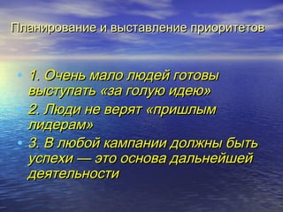 выс Планирование и высттааввллееннииее ппррииооррииттееттоовв 
• 11.. ООччеенньь ммааллоо ллююддеейй ггооттооввыы 
ввыыссттууппааттьь «ззаа ггооллууюю ииддееюю» 
• 22.. ЛЛююддии ннее ввеерряятт «ппрриишшллыымм 
ллииддеерраамм» 
• 33.. ВВ ллююббоойй ккааммппааннииии ддооллжжнныы ббыыттьь 
ууссппееххии —— ээттоо оосснноовваа ддааллььннееййшшеейй 
ддееяяттееллььннооссттии 
 