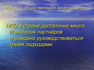 Работа с ооббщщеессттввеенннныыммии ооррггааннииззаацциияяммии 
ННППОО вв ссттррааннее ддооссттааттооччнноо ммннооггоо.. 
ИИ ввыыббииррааяя ппааррттннёёрроовв 
ооппррааввддаанноо ррууккооввооддссттввооввааттььссяя 
ттррееммяя ппооддххооддааммии 
 