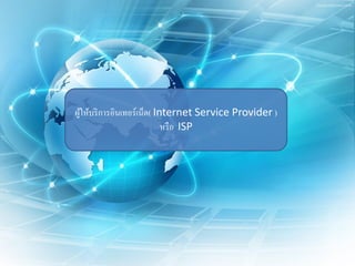 ผู้ให้บริการอินเทอร์เน็ต( Internet Service Provider ) หรือ ISP  