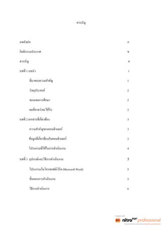 สารบัญ 
บทคัดย่อ ก 
กิตติกรรมประกาศ ข 
สารบัญ ค 
1 บทนำ 1 
1 
วัตถุประสงค์ 2 
ขอบเขตการศึกษา 2 
2 
2 3 
ความสำคัญของคอมพิวเตอร์ 3 
3 
4 
3 อุปกรณ์และวิธีการดำเนินงาน 5 
โปรแกรมไมโครซอฟต์เวิร์ด (Microsoft Word) 5 
5 
วิธีการดำเนินการ 6 
 