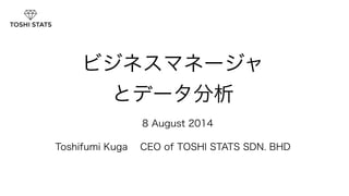 ビジネスマネージャ 
とデータ分析　 
8 August 2014 
Toshifumi Kuga CEO of TOSHI STATS SDN. BHD 
1 
 