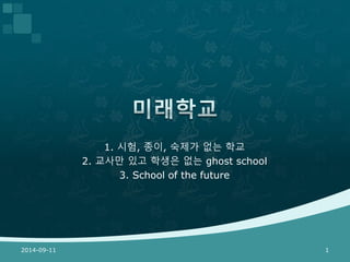 1. 시험, 종이, 숙제가 없는 학교 
2. 교사만 있고 학생은 없는 ghost school 
3. School of the future 
2014-09-11 1 
 