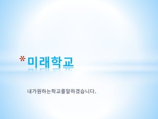 *미래학교 
내가원하는학교를말하겠습니다. 
 