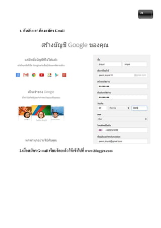 21 
1. อันดับแรก ต้องสมัคร Gmail 
2.เมื่อสมัคร G-mail เรียบร้อยแล้ว ให้เข้าไปที่ www.blogger.com 
 