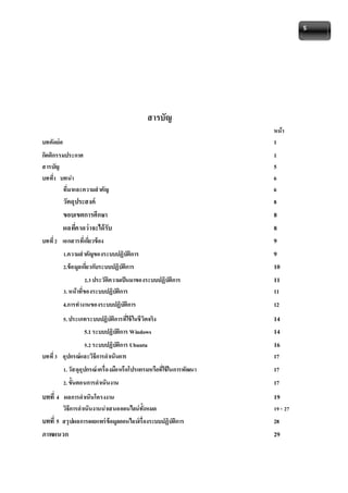 5 
สารบัญ 
หน้า 
บทคัดย่อ 1 
กิตติกรรมประกาศ 1 
สารบัญ 5 
บทที่1 บทนา 6 
ที่มาและความสาคัญ 6 
วัตถุประสงค์ 8 
ขอบเขตการศึกษา 8 
ผลทคี่าดว่าจะได้รับ 8 
บทที่ 2 เอกสารที่เกยี่วข้อง 9 
1.ความสาคัญของระบบปฏิบัติการ 9 
2.ข้อมูลเกยี่วกับระบบปฏิบัติการ 10 
2.3 ประวัติความเป็นมาของระบบปฏิบัติการ 11 
3. หน้าที่ของระบบปฏิบัติการ 11 
4.การทางานของระบบปฏิบัติการ 12 
5. ประเภทระบบปฏิบัติการที่ใช้ในชีวิตจริง 14 
5.1 ระบบปฏิบัติการ Windows 14 
5.2 ระบบปฏิบัติการ Ubuntu 16 
บทที่ 3 อุปกรณ์และวิธีการดาเนินการ 17 
1. วัสดุอุปกรณ์ เครื่องมือหรือโปรแกรมหรือที่ใช้ในการพัฒนา 17 
2. ขั้นตอนการดาเนินงาน 17 
บทที่4 ผลการดาเนินโครงงาน 19 
วิธีการดาเนินงานนา เสนอออนไลน์ทั้งหมด 19 - 27 
บทที่5 สรุปผลการเผยแพร่ข้อมูลออนไลน์เรื่องระบบปฏิบัติการ 28 
ภาพผนวก 29 
 