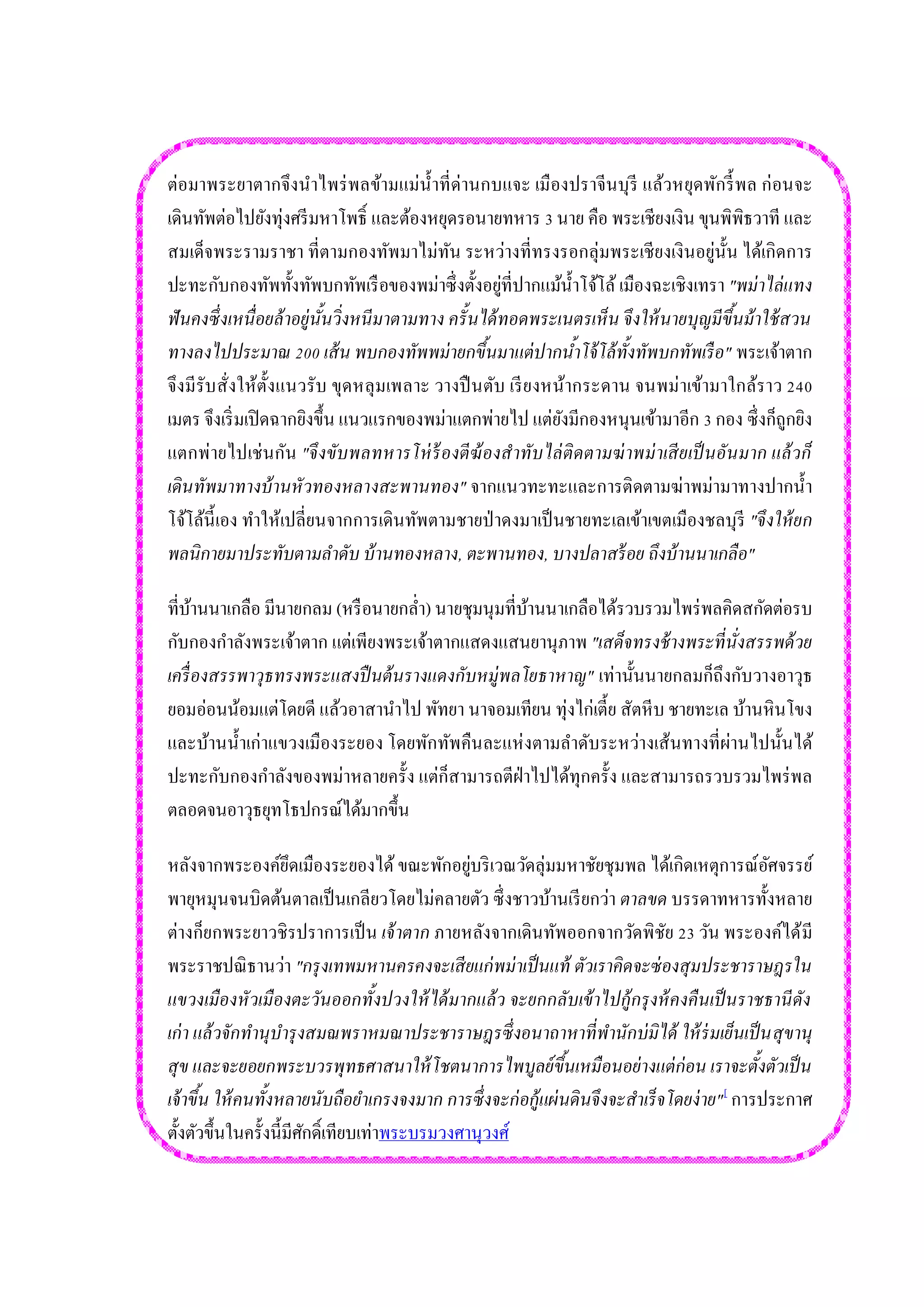 ต่อมาพระยาตากจึงนาไพร่พลข้ามแม่น้าที่ด่านกบแจะ เมืองปราจีนบุรี แล้วหยุดพักรี้พล ก่อนจะ เดินทัพต่อไปยังทุ่งศรีมหาโพธิ์ และต้องหยุดรอนายทหาร 3 นาย คือ พระเชียงเงิน ขุนพิพิธวาที และ สมเด็จพระรามราชา ที่ตามกองทัพมาไม่ทัน ระหว่างที่ทรงรอกลุ่มพระเชียงเงินอยู่นั้น ได้เกิดการ ปะทะกับกองทัพทั้งทัพบกทัพเรือของพม่าซึ่งตั้งอยู่ที่ปากแม้น้าโจ้โล้ เมืองฉะเชิงเทรา "พม่าไล่แทง ฟันคงซึ่งเหนื่อยล้าอยู่นั้นวิ่งหนีมาตามทาง ครั้นได้ทอดพระเนตรเห็น จึงให้นายบุญมีขึ้นม้าใช้สวน ทางลงไปประมาณ 200 เส้น พบกองทัพพม่ายกขึ้นมาแต่ปากน้าโจ้โล้ทั้งทัพบกทัพเรือ" พระเจ้าตาก จึงมีรับสั่งให้ตั้งแนวรับ ขุดหลุมเพลาะ วางปืนตับ เรียงหน้ากระดาน จนพม่าเข้ามาใกล้ราว 240 เมตร จึงเริ่มเปิดฉากยิงขึ้น แนวแรกของพม่าแตกพ่ายไป แต่ยังมีกองหนุนเข้ามาอีก 3 กอง ซึ่งก็ถูกยิง แตกพ่ายไปเช่นกัน "จึงขับพลทหารโห่ร้องตีฆ้องสาทับไล่ติดตามฆ่าพม่าเสียเป็นอันมาก แล้วก็ เดินทัพมาทางบ้านหัวทองหลางสะพานทอง" จากแนวทะทะและการติดตามฆ่าพม่ามาทางปากน้า โจ้โล้นี้เอง ทาให้เปลี่ยนจากการเดินทัพตามชายป่าดงมาเป็นชายทะเลเข้าเขตเมืองชลบุรี "จึงให้ยก พลนิกายมาประทับตามลาดับ บ้านทองหลาง, ตะพานทอง, บางปลาสร้อย ถึงบ้านนาเกลือ" 
ที่บ้านนาเกลือ มีนายกลม (หรือนายกล่า) นายชุมนุมที่บ้านนาเกลือได้รวบรวมไพร่พลคิดสกัดต่อรบ กับกองกาลังพระเจ้าตาก แต่เพียงพระเจ้าตากแสดงแสนยานุภาพ "เสด็จทรงช้างพระที่นั่งสรรพด้วย เครื่องสรรพาวุธทรงพระแสงปืนต้นรางแดงกับหมู่พลโยธาหาญ" เท่านั้นนายกลมก็ถึงกับวางอาวุธ ยอมอ่อนน้อมแต่โดยดี แล้วอาสานาไป พัทยา นาจอมเทียน ทุ่งไก่เตี้ย สัตหีบ ชายทะเล บ้านหินโขง และบ้านน้าเก่าแขวงเมืองระยอง โดยพักทัพคืนละแห่งตามลาดับระหว่างเส้นทางที่ผ่านไปนั้นได้ ปะทะกับกองกาลังของพม่าหลายครั้ง แต่ก็สามารถตีฝ่าไปได้ทุกครั้ง และสามารถรวบรวมไพร่พล ตลอดจนอาวุธยุทโธปกรณ์ได้มากขึ้น 
หลังจากพระองค์ยึดเมืองระยองได้ ขณะพักอยู่บริเวณวัดลุ่มมหาชัยชุมพล ได้เกิดเหตุการณ์อัศจรรย์ พายุหมุนจนบิดต้นตาลเป็นเกลียวโดยไม่คลายตัว ซึ่งชาวบ้านเรียกว่า ตาลขด บรรดาทหารทั้งหลาย ต่างก็ยกพระยาวชิรปราการเป็น เจ้าตาก ภายหลังจากเดินทัพออกจากวัดพิชัย 23 วัน พระองค์ได้มี พระราชปณิธานว่า "กรุงเทพมหานครคงจะเสียแก่พม่าเป็นแท้ ตัวเราคิดจะซ่องสุมประชาราษฎรใน แขวงเมืองหัวเมืองตะวันออกทั้งปวงให้ได้มากแล้ว จะยกกลับเข้าไปกู้กรุงห้คงคืนเป็นราชธานีดัง เก่า แล้วจักทานุบารุงสมณพราหมณาประชาราษฎรซึ่งอนาถาหาที่พานักบ่มิได้ ให้ร่มเย็นเป็นสุขานุ สุข และจะยอยกพระบวรพุทธศาสนาให้โชตนาการไพบูลย์ขึ้นเหมือนอย่างแต่ก่อน เราจะตั้งตัวเป็น เจ้าขึ้น ให้คนทั้งหลายนับถือยาเกรงจงมาก การซึ่งจะก่อกู้แผ่นดินจึงจะสาเร็จโดยง่าย"[ การประกาศ ตั้งตัวขึ้นในครั้งนี้มีศักดิ์เทียบเท่าพระบรมวงศานุวงศ์  
