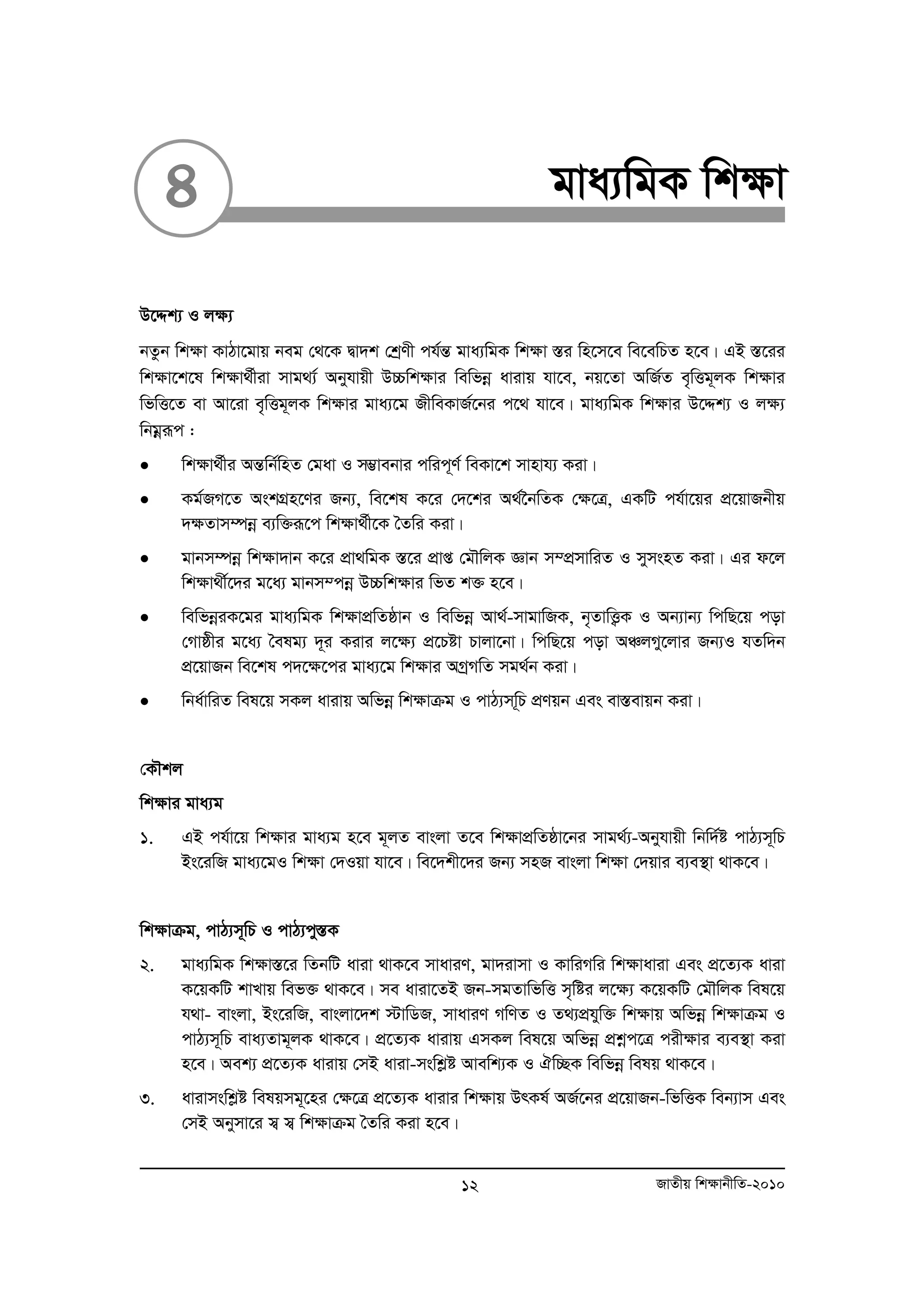 4 gva¨wgK wk¶v 
D‡Ïk¨ I j¶¨ 
bZzb wk¶v KvVv‡gvq beg †_‡K Øv`k †kªYx ch©šÍ gva¨wgK wk¶v ¯Íi wn‡m‡e we‡ewPZ n‡e| GB ¯Í‡ii 
wk¶v‡k‡l wk¶v_©xiv mvg_¨© Abyhvqx D”Pwk¶vi wewfboe avivq hv‡e, bq‡Zv AwR©Z e„wËg~jK wk¶vi 
wfwË‡Z ev Av‡iv e„wËg~jK wk¶vi gva¨‡g RxweKvR©‡bi c‡_ hv‡e| gva¨wgK wkÿvi D‡Ïk¨ I jÿ¨ 
wbgoeiƒc : 
• wk¶v_©xi AšÍwb©wnZ †gav I m¤¢vebvi cwic~Y© weKv‡k mvnvh¨ Kiv| 
• Kg©RM‡Z AskMÖn‡Yi Rb¨, we‡kl K‡i †`‡ki A_©‰bwZK †¶‡Î, GKwU ch©v‡qi cÖ‡qvRbxq 
`¶Zvm¤úboe e¨w³iƒ‡c wk¶v_©x‡K ˆZwi Kiv| 
• gvbm¤úboe wk¶v`vb K‡i cÖv_wgK ¯Í‡i cÖvß †gŠwjK Ávb m¤cÖmvwiZ I mymsnZ Kiv| Gi d‡j 
wk¶v_x©‡`i g‡a¨ gvbm¤cboe D”Pwk¶vi wfZ k³ n‡e| 
• wewfboeiK‡gi gva¨wgK wk¶vcÖwZôvb I wewfboe Av_©-mvgvwRK, b„ZvwË¡K I Ab¨vb¨ wcwQ‡q cov 
†Mvôxi g‡a¨ ˆelg¨ `~i Kivi j‡¶¨ cÖ‡Póv Pvjv‡bv| wcwQ‡q cov AÂjMy‡jvi Rb¨I hZw`b 
cÖ‡qvRb we‡kl c`‡¶‡ci gva¨‡g wk¶vi AMªMwZ mg_©b Kiv| 
• wba©vwiZ wel‡q mKj avivq Awfboe wk¶vμg I cvV¨mw~P cÖYqb Ges ev¯Íevqb Kiv| 
†KŠkj 
wk¶vi gva¨g 
1. GB ch©v‡q wk¶vi gva¨g n‡e g~jZ evsjv Z‡e wk¶vcÖwZôv‡bi mvg_©¨-Abyhvqx wbw`©ó cvV¨m~wP 
Bs‡iwR gva¨‡gI wk¶v †`Iqv hv‡e| we‡`kx‡`i Rb¨ mnR evsjv wk¶v †`qvi e¨e¯’v _vK‡e| 
wk¶vμg, cvV¨m~wP I cvV¨cy¯ÍK 
2. gva¨wgK wk¶v¯Í‡i wZbwU aviv _vK‡e mvaviY, gv`ivmv I KvwiMwi wk¶vaviv Ges cÖ‡Z¨K aviv 
K‡qKwU kvLvq wef³ _vK‡e| me aviv‡ZB Rb-mgZvwfwË m„wói j‡¶¨ K‡qKwU †gŠwjK wel‡q 
h_v- evsjv, Bs‡iwR, evsjv‡`k ÷vwWR, mvaviY MwYZ I Z_¨cÖhyw³ wkÿvq Awfboeoe wk¶vμg I 
cvV¨m~wP eva¨Zvg~jK _vK‡e| cÖ‡Z¨K avivq GmKj wel‡q Awfboe cÖkoec‡Î cix¶vi e¨e¯’v Kiv 
n‡e| Aek¨ cÖ‡Z¨K avivq †mB aviv-mswkøó Avewk¨K I Hw”QK wewfboe welq _vK‡e| 
3. avivmswkøó welqmg~‡ni †¶‡Î cÖ‡Z¨K avivi wk¶vq DrKl© AR©‡bi cÖ‡qvRb-wfwËK web¨vm Ges 
†mB Abymv‡i m¦ m¦ wk¶vμg ˆZwi Kiv n‡e| 
12 RvZxq wk¶vbxwZ-2010 
 