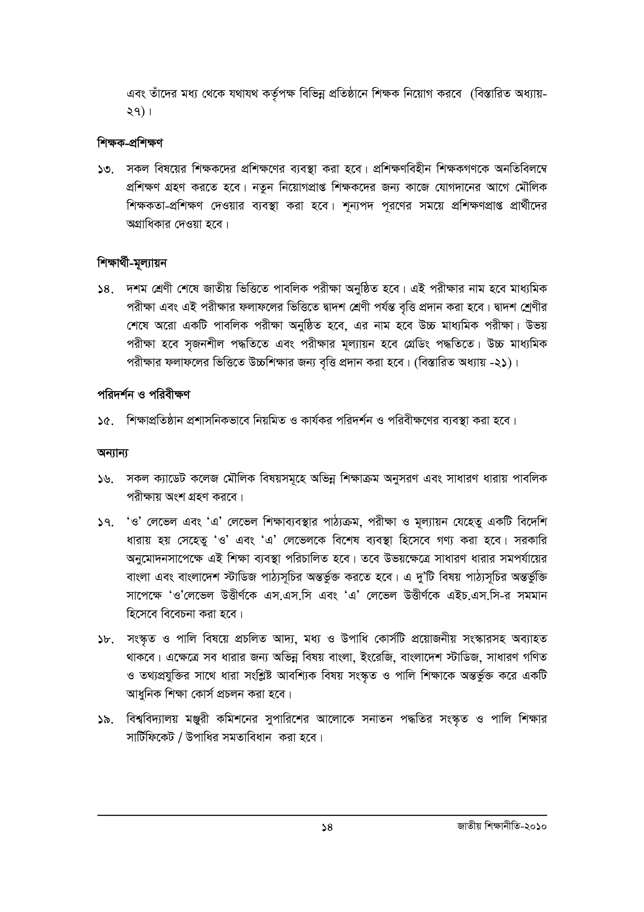 Ges Zuv‡`i ga¨ †_‡K h_vh_ KZ…©c¶ wewfboe cÖwZôv‡b wk¶K wb‡qvM Ki‡e (we¯ÍvwiZ Aa¨vq- 
27)| 
wk¶K-cÖwk¶Y 
13. mKj wel‡qi wk¶K‡`i cÖwk¶‡Yi e¨e¯’v Kiv n‡e| cÖwk¶Ywenxb wk¶KMY‡K AbwZwej‡¤^ 
cÖwk¶Y MÖnY Ki‡Z n‡e| bZzb wb‡qvMcÖvß wk¶K‡`i Rb¨ Kv‡R †hvM`v‡bi Av‡M †gŠwjK 
wk¶KZv-cÖwk¶Y †`Iqvi e¨e¯’v Kiv n‡e| k~b¨c` c~i‡Yi mg‡q cÖwk¶YcÖvß cÖv_©x‡`i 
AMÖvwaKvi †`Iqv n‡e| 
wk¶v_©x-g~j¨vqb 
14. `kg †kÖYx †k‡l RvZxq wfwË‡Z cvewjK cixÿv AbywôZ n‡e| GB cixÿvi bvg n‡e gva¨wgK 
cixÿv Ges GB cix¶vi djvd‡ji wfwË‡Z Øv`k †kÖYx ch©šÍ e„wË cÖ`vb Kiv n‡e| Øv`k †kªYxi 
†k‡l A‡iv GKwU cvewjK cix¶v AbywôZ n‡e, Gi bvg n‡e D”P gva¨wgK cixÿv| Dfq 
cix¶v n‡e m„Rbkxj c×wZ‡Z Ges cix¶vi g~j¨vqb n‡e †MÖwWs c×wZ‡Z| D”P gva¨wgK 
cixÿvi djvd‡ji wfwË‡Z D”Pwkÿvi Rb¨ e„wË cÖ`vb Kiv n‡e| (we¯ÍvwiZ Aa¨vq -21)| 
cwi`k©b I cwiex¶Y 
15. wk¶vcÖwZôvb cÖkvmwbKfv‡e wbqwgZ I Kvh©Ki cwi`k©b I cwiex¶‡Yi e¨e¯’v Kiv n‡e| 
Ab¨vb¨ 
16. mKj K¨v‡WU K‡jR †gŠwjK welqmg~‡n Awfboe wkÿvμg AbymiY Ges mvaviY avivq cvewjK 
14 RvZxq wk¶vbxwZ-2010 
cixÿvq Ask MÖnY Ki‡e| 
17. ÔIÕ †j‡fj Ges ÔGÕ †j‡fj wk¶ve¨e¯’vi cvV¨μg, cix¶v I g~j¨vqb †h‡nZy GKwU we‡`wk 
avivq nq †m‡nZy ÔIÕ Ges ÔGÕ †j‡fj‡K we‡kl e¨e¯’v wn‡m‡e MY¨ Kiv n‡e| miKvwi 
Aby‡gv`bmv‡c‡¶ GB wk¶v e¨e¯’v cwiPvwjZ n‡e| Z‡e Dfq‡ÿ‡Î mvaviY avivi mgch©v‡qi 
evsjv Ges evsjv‡`k ÷vwWR cvV¨m~wPi AšÍfz©³ Ki‡Z n‡e| G `yÕwU welq cvV¨m~wPi AšÍfz©w³ 
mv‡c‡ÿ ÔIÕ†j‡fj DËxY©‡K Gm.Gm.wm Ges ÔGÕ †j‡fj DËxY©‡K GBP.Gm.wm-i mggvb 
wn‡m‡e we‡ePbv Kiv n‡e| 
18. ms¯‹…Z I cvwj wel‡q cÖPwjZ Av`¨, ga¨ I Dcvwa †Kvm©wU cÖ‡qvRbxq ms¯‹vimn Ae¨vnZ 
_vK‡e| G‡ÿ‡Î me avivi Rb¨ Awfboe welq evsjv, Bs‡iwR, evsjv‡`k ÷vwWR, mvaviY MwYZ 
I Z_¨cÖhyw³i mv‡_ aviv mswkøó Avewk¨K welq ms¯‹…Z I cvwj wkÿv‡K AšÍfz©³ K‡i GKwU 
AvaywbK wkÿv †Kvm© cÖPjb Kiv n‡e| 
19. wek¦we`¨vjq gÄyix Kwgk‡bi mycvwi‡ki Av‡jv‡K mbvZb c×wZi ms¯‹…Z I cvwj wkÿvi 
mvwU©wd‡KU / Dcvwai mgZvweavb Kiv n‡e| 
 