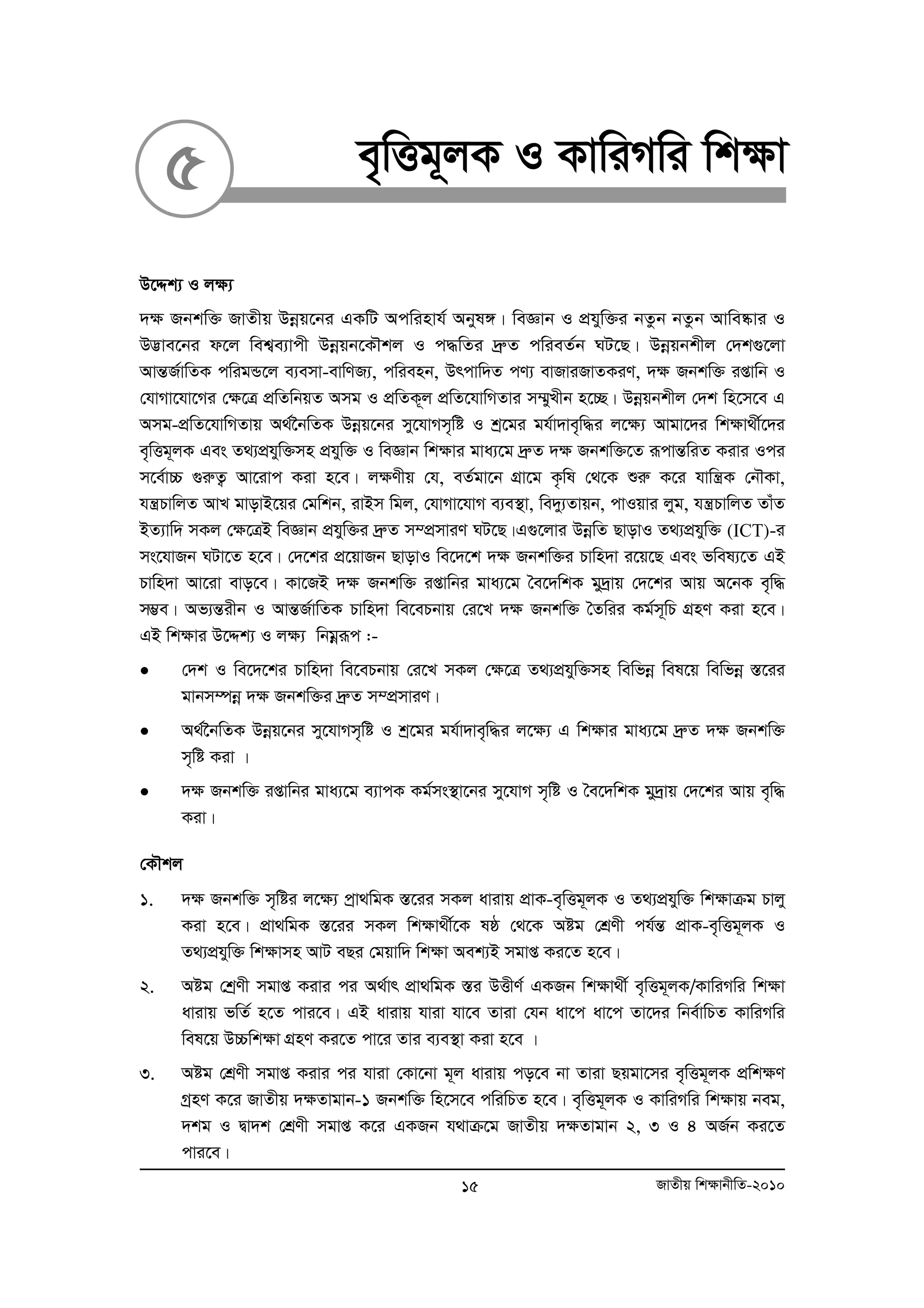 5 e„wËg~jK I KvwiMwi wk¶v 
D‡Ïk¨ I j¶¨ 
`¶ Rbkw³ RvZxq Dboeq‡bi GKwU Acwinvh© Abyl½| weÁvb I cÖhyw³i bZzb bZzb Avwe®‹vi I 
D™¢ve‡bi d‡j wek¦e¨vcx Dboeqb‡KŠkj I c×wZi `ªæZ cwieZ©b NU‡Q| Dboeqbkxj †`k¸‡jv 
AvšÍR©vwZK cwigÛ‡j e¨emv-evwYR¨, cwienb, Drcvw`Z cY¨ evRviRvZKiY, `¶ Rbkw³ ißvwb I 
†hvMv‡hv‡Mi †¶‡Î cÖwZwbqZ Amg I cÖwZK~j cÖwZ‡hvwMZvi m¤§yLxb n‡”Q| Dboeqbkxj †`k wn‡m‡e G 
Amg-cÖwZ‡hvwMZvq A_©‰bwZK Dboeq‡bi my‡hvMm„wó I kª‡gi gh©v`ve„w×i j‡¶¨ Avgv‡`i wk¶v_x©‡`i 
e„wËg~jK Ges Z_¨cÖhyw³mn cÖhyw³ I weÁvb wk¶vi gva¨‡g `ªæZ `¶ Rbkw³‡Z iƒcvšÍwiZ Kivi Ici 
m‡e©v”P ¸iæZ¡ Av‡ivc Kiv n‡e| j¶Yxq †h, eZ©gv‡b MÖv‡g K…wl †_‡K ïiæ K‡i hvwš¿K †bŠKv, 
hš¿PvwjZ AvL gvovB‡qi †gwkb, ivBm wgj, †hvMv‡hvM e¨e¯’v, we`y¨Zvqb, cvIqvi jyg, hš¿PvwjZ ZvuZ 
BZ¨vw` mKj †¶‡ÎB weÁvb cÖhyw³i `ªæZ m¤cÖmviY NU‡Q|G¸‡jvi DboewZ QvovI Z_¨cÖhyw³ (ICT)-i 
ms‡hvRb NUv‡Z n‡e| †`‡ki cÖ‡qvRb QvovI we‡`‡k `¶ Rbkw³i Pvwn`v i‡q‡Q Ges fwel¨‡Z GB 
Pvwn`v Av‡iv evo‡e| Kv‡RB `¶ Rbkw³ ißvwbi gva¨‡g ˆe‡`wkK gy`ªvq †`‡ki Avq A‡bK e„w× 
m¤¢e| Af¨šÍixb I AvšÍR©vwZK Pvwn`v we‡ePbvq †i‡L `¶ Rbkw³ ˆZwii Kg©m~wP MÖnY Kiv n‡e| 
GB wkÿvi D‡Ïk¨ I j¶¨ wbgoeiƒc :- 
• †`k I we‡`‡ki Pvwn`v we‡ePbvq †i‡L mKj †¶‡Î Z_¨cÖhyw³mn wewfboe wel‡q wewfboe ¯Í‡ii 
gvbm¤úboe `¶ Rbkw³i `ªæZ m¤cÖmviY| 
• A_©‰bwZK Dboeq‡bi my‡hvMm„wó I kª‡gi gh©v`ve„w×i j‡¶¨ G wk¶vi gva¨‡g `ªæZ `¶ Rbkw³ 
m„wó Kiv | 
• `¶ Rbkw³ ißvwbi gva¨‡g e¨vcK Kg©ms¯’v‡bi my‡hvM m„wó I ˆe‡`wkK gy`ªvq †`‡ki Avq e„w× 
Kiv| 
†KŠkj 
1. `¶ Rbkw³ m„wói j‡¶¨ cªv_wgK ¯Í‡ii mKj avivq cÖvK-e„wËg~jK I Z_¨cÖhyw³ wk¶vμg Pvjy 
Kiv n‡e| cÖv_wgK ¯Í‡ii mKj wkÿv_x©‡K lô †_‡K Aóg †kÖYx ch©šÍ cÖvK-e„wËg~jK I 
Z_¨cÖhyw³ wk¶vmn AvU eQi †gqvw` wk¶v Aek¨B mgvß Ki‡Z n‡e| 
2. Aóg †kªYx mgvß Kivi ci A_©vr cÖv_wgK ¯Íi DËxY© GKRb wk¶v_x© e„wËg~jK/KvwiMwi wk¶v 
avivq fwZ© n‡Z cvi‡e| GB avivq hviv hv‡e Zviv †hb av‡c av‡c Zv‡`i wbe©vwPZ KvwiMwi 
wel‡q D”Pwk¶v MÖnY Ki‡Z cv‡i Zvi e¨e¯’v Kiv n‡e | 
3. Aóg †kÖYx mgvß Kivi ci hviv †Kv‡bv g~j avivq co‡e bv Zviv Qqgv‡mi e„wËg~jK cÖwk¶Y 
MªnY K‡i RvZxq `¶Zvgvb-1 Rbkw³ wn‡m‡e cwiwPZ n‡e| e„wËg~jK I KvwiMwi wk¶vq beg, 
`kg I Øv`k †kÖYx mgvß K‡i GKRb h_vμ‡g RvZxq `¶Zvgvb 2, 3 I 4 AR©b Ki‡Z 
cvi‡e| 
15 RvZxq wk¶vbxwZ-2010 
 