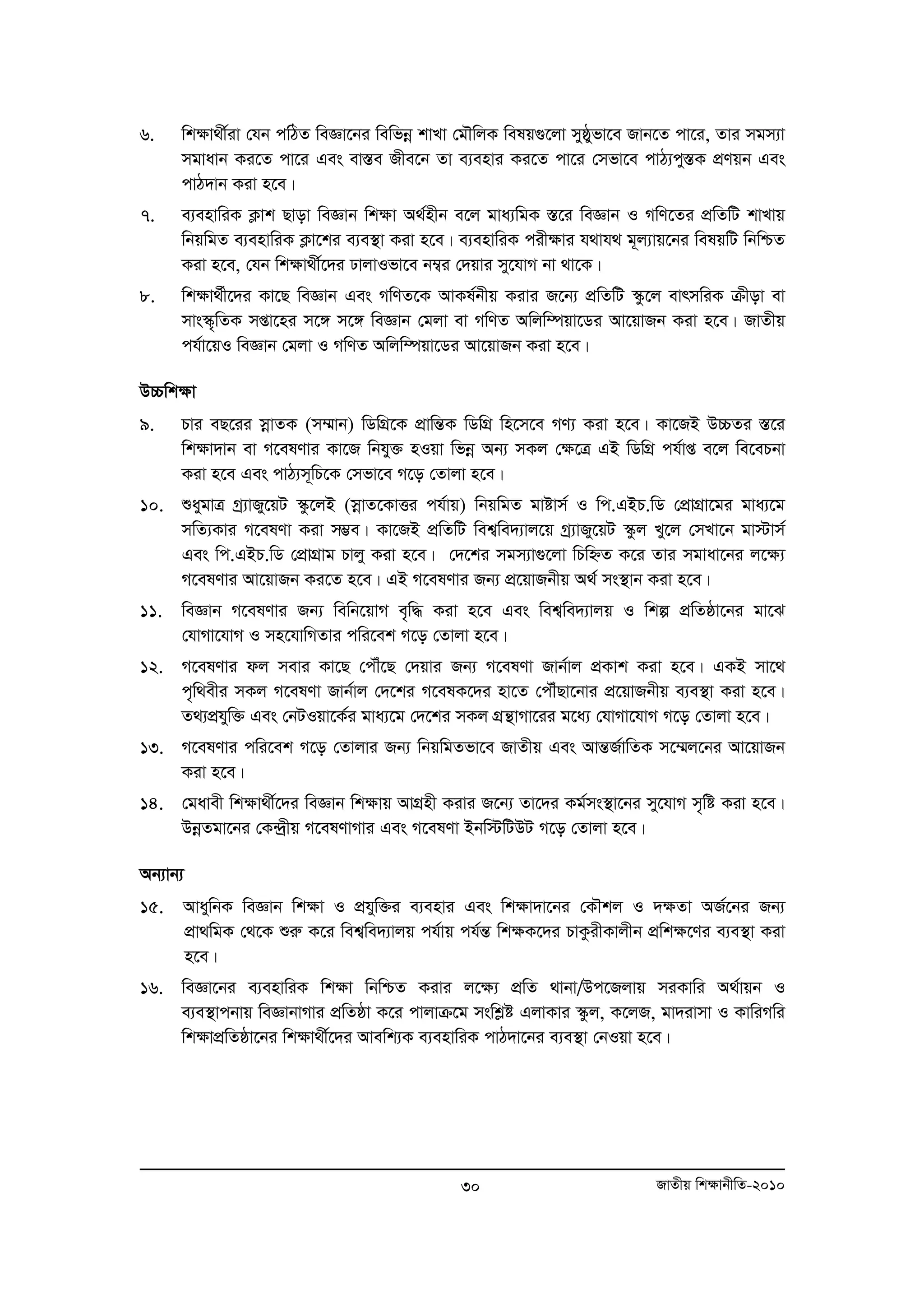 6. wk¶v_x©iv †hb cwVZ weÁv‡bi wewfboe kvLv †gŠwjK welq¸‡jv myôyfv‡e Rvb‡Z cv‡i, Zvi mgm¨v 
mgvavb Ki‡Z cv‡i Ges ev¯Íe Rxe‡b Zv e¨envi Ki‡Z cv‡i †mfv‡e cvV¨cy¯ÍK cÖYqb Ges 
cvV`vb Kiv n‡e| 
7. e¨envwiK K¬vk Qvov weÁvb wk¶v A_©nxb e‡j gva¨wgK ¯Í‡i weÁvb I MwY‡Zi cÖwZwU kvLvq 
wbqwgZ e¨envwiK K¬v‡ki e¨e¯’v Kiv n‡e| e¨envwiK cix¶vi h_vh_ g~j¨vq‡bi welqwU wbwðZ 
Kiv n‡e, †hb wkÿv_x©‡`i XvjvIfv‡e b¤¦i †`qvi my‡hvM bv _v‡K| 
8. wk¶v_©x‡`i Kv‡Q weÁvb Ges MwYZ‡K AvKl©bxq Kivi R‡b¨ cÖwZwU ¯‹z‡j evrmwiK μxov ev 
mvs¯‹„wZK mßv‡ni m‡½ m‡½ weÁvb †gjv ev MwYZ Awjw¤úqv‡Wi Av‡qvRb Kiv n‡e| RvZxq 
ch©v‡qI weÁvb †gjv I MwYZ Awjw¤úqv‡Wi Av‡qvRb Kiv n‡e| 
D”Pwkÿv 
9. Pvi eQ‡ii moevZK (m¤§vb) wWwMÖ‡K cÖvwšÍK wWwMÖ wn‡m‡e MY¨ Kiv n‡e| Kv‡RB D”PZi ¯Í‡i 
wk¶v`vb ev M‡elYvi Kv‡R wbhy³ nIqv wfboe Ab¨ mKj †¶‡Î GB wWwMÖ ch©vß e‡j we‡ePbv 
Kiv n‡e Ges cvV¨m~wP‡K †mfv‡e M‡o †Zvjv n‡e| 
10. ïaygvÎ Mª¨vRy‡qU ¯‹z‡jB (moevZ‡KvËi ch©vq) wbqwgZ gvóvm© I wc.GBP.wW †cÖvMÖv‡gi gva¨‡g 
mwZ¨Kvi M‡elYv Kiv m¤¢e| Kv‡RB cÖwZwU wek¦we`¨vj‡q Mª¨vRy‡qU ¯‹zj Ly‡j †mLv‡b gv÷vm© 
Ges wc.GBP.wW †cÖvMÖvg Pvjy Kiv n‡e| †`‡ki mgm¨v¸‡jv wPwýZ K‡i Zvi mgvav‡bi j‡¶¨ 
M‡elYvi Av‡qvRb Ki‡Z n‡e| GB M‡elYvi Rb¨ cÖ‡qvRbxq A_© ms¯’vb Kiv n‡e| 
11. weÁvb M‡elYvi Rb¨ wewb‡qvM e„w× Kiv n‡e Ges wek¦we`¨vjq I wkí cÖwZôv‡bi gv‡S 
†hvMv‡hvM I mn‡hvwMZvi cwi‡ek M‡o †Zvjv n‡e| 
12. M‡elYvi dj mevi Kv‡Q †cŠu‡Q †`qvi Rb¨ M‡elYv Rvb©vj cÖKvk Kiv n‡e| GKB mv‡_ 
c„w_exi mKj M‡elYv Rvb©vj †`‡ki M‡elK‡`i nv‡Z †cŠuQv‡bvi cÖ‡qvRbxq e¨e¯’v Kiv n‡e| 
Z_¨cÖhyw³ Ges †bUIqv‡K©i gva¨‡g †`‡ki mKj MÖš’vMv‡ii g‡a¨ †hvMv‡hvM M‡o †Zvjv n‡e| 
13. M‡elYvi cwi‡ek M‡o †Zvjvi Rb¨ wbqwgZfv‡e RvZxq Ges AvšÍR©vwZK m‡¤§j‡bi Av‡qvRb 
30 RvZxq wk¶vbxwZ-2010 
Kiv n‡e| 
14. †gavex wk¶v_x©‡`i weÁvb wk¶vq AvMÖnx Kivi R‡b¨ Zv‡`i Kg©ms¯’v‡bi my‡hvM m„wó Kiv n‡e| 
DboeZgv‡bi †K›`ªxq M‡elYvMvi Ges M‡elYv Bbw÷wUDU M‡o †Zvjv n‡e| 
Ab¨vb¨ 
15. AvaywbK weÁvb wk¶v I cÖhyw³i e¨envi Ges wk¶v`v‡bi †KŠkj I `¶Zv AR©‡bi Rb¨ 
cÖv_wgK †_‡K ïiæ K‡i wek¦we`¨vjq ch©vq ch©šÍ wk¶K‡`i PvKzixKvjxb cÖwk¶‡Yi e¨e¯’v Kiv 
n‡e| 
16. weÁv‡bi e¨envwiK wk¶v wbwðZ Kivi j‡¶¨ cÖwZ _vbv/Dc‡Rjvq miKvwi A_©vqb I 
e¨e¯’vcbvq weÁvbvMvi cÖwZôv K‡i cvjvμ‡g mswkøó GjvKvi ¯‹zj, K‡jR, gv`ivmv I KvwiMwi 
wk¶vcÖwZôv‡bi wkÿv_x©‡`i Avewk¨K e¨envwiK cvV`v‡bi e¨e¯’v †bIqv n‡e| 
 
