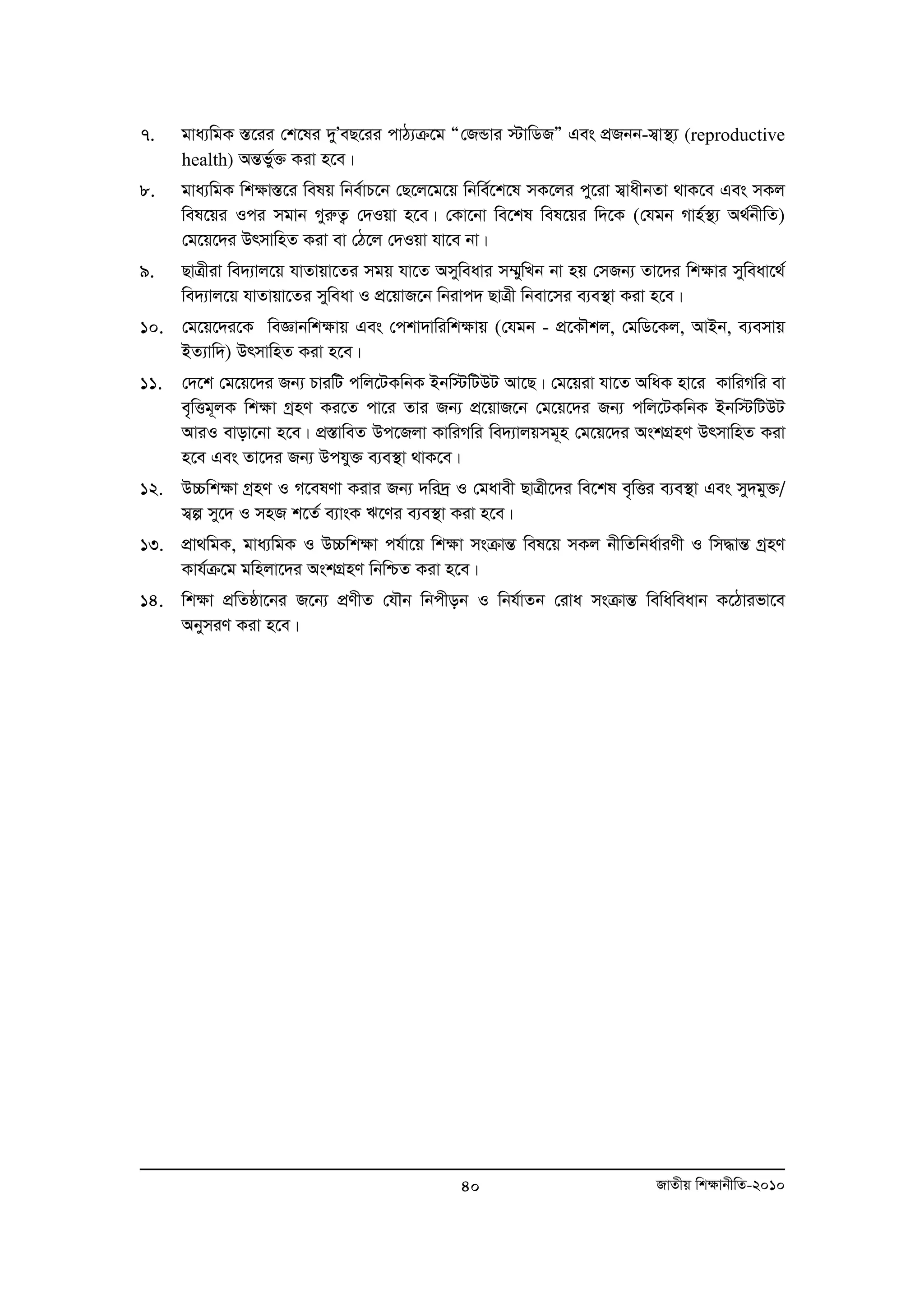 7. gva¨wgK ¯Í‡ii †k‡li `yÕeQ‡ii cvV¨μ‡g Ò†RÛvi ÷vwWRÓ Ges cÖRbb-m¦v¯’¨ (reproductive 
40 RvZxq wk¶vbxwZ-2010 
health) AšÍfy©³ Kiv n‡e| 
8. gva¨wgK wk¶v¯Í‡i welq wbe©vP‡b †Q‡j‡g‡q wbwe©‡k‡l mK‡ji cy‡iv m¦vaxbZv _vK‡e Ges mKj 
wel‡qi Ici mgvb MyiæZ¡ †`Iqv n‡e| †Kv‡bv we‡kl wel‡qi w`‡K (†hgb Mvn©¯’¨ A_©bxwZ) 
†g‡q‡`i DrmvwnZ Kiv ev †V‡j †`Iqv hv‡e bv| 
9. QvÎxiv we`¨vj‡q hvZvqv‡Zi mgq hv‡Z Amyweavi m¤§ywLb bv nq †mRb¨ Zv‡`i wkÿvi myweav‡_© 
we`¨vj‡q hvZvqv‡Zi myweav I cÖ‡qvR‡b wbivc` QvÎx wbev‡mi e¨e¯’v Kiv n‡e| 
10. †g‡q‡`i‡K weÁvbwk¶vq Ges †ckv`vwiwk¶vq (†hgb - cÖ‡KŠkj, †gwW‡Kj, AvBb, e¨emvq 
BZ¨vw`) DrmvwnZ Kiv n‡e| 
11. †`‡k †g‡q‡`i Rb¨ PviwU cwj‡UKwbK Bbw÷wUDU Av‡Q| †g‡qiv hv‡Z AwaK nv‡i KvwiMwi ev 
e„wËg~jK wk¶v MªnY Ki‡Z cv‡i Zvi Rb¨ cÖ‡qvR‡b †g‡q‡`i Rb¨ cwj‡UKwbK Bbw÷wUDU 
AviI evov‡bv n‡e| cÖ¯ÍvweZ Dc‡Rjv KvwiMwi we`¨vjqmg~n †g‡q‡`i AskMÖnY DrmvwnZ Kiv 
n‡e Ges Zv‡`i Rb¨ Dchy³ e¨e¯’v _vK‡e| 
12. D”Pwk¶v MªnY I M‡elYv Kivi Rb¨ `wi`ª I †gavex QvÎx‡`i we‡kl e„wËi e¨e¯’v Ges my`gy³/ 
m¦í my‡` I mnR k‡Z© e¨vsK F‡Yi e¨e¯’v Kiv n‡e| 
13. cÖv_wgK, gva¨wgK I D”Pwk¶v ch©v‡q wk¶v msμvšÍ wel‡q mKj bxwZwba©viYx I wm×všÍ MªnY 
Kvh©μ‡g gwnjv‡`i AskMÖnY wbwðZ Kiv n‡e| 
14. wk¶v cÖwZôv‡bi R‡b¨ cÖYxZ †hŠb wbcxob I wbh©vZb †iva msμvšÍ wewaweavb K‡Vvifv‡e 
AbymiY Kiv n‡e| 
 