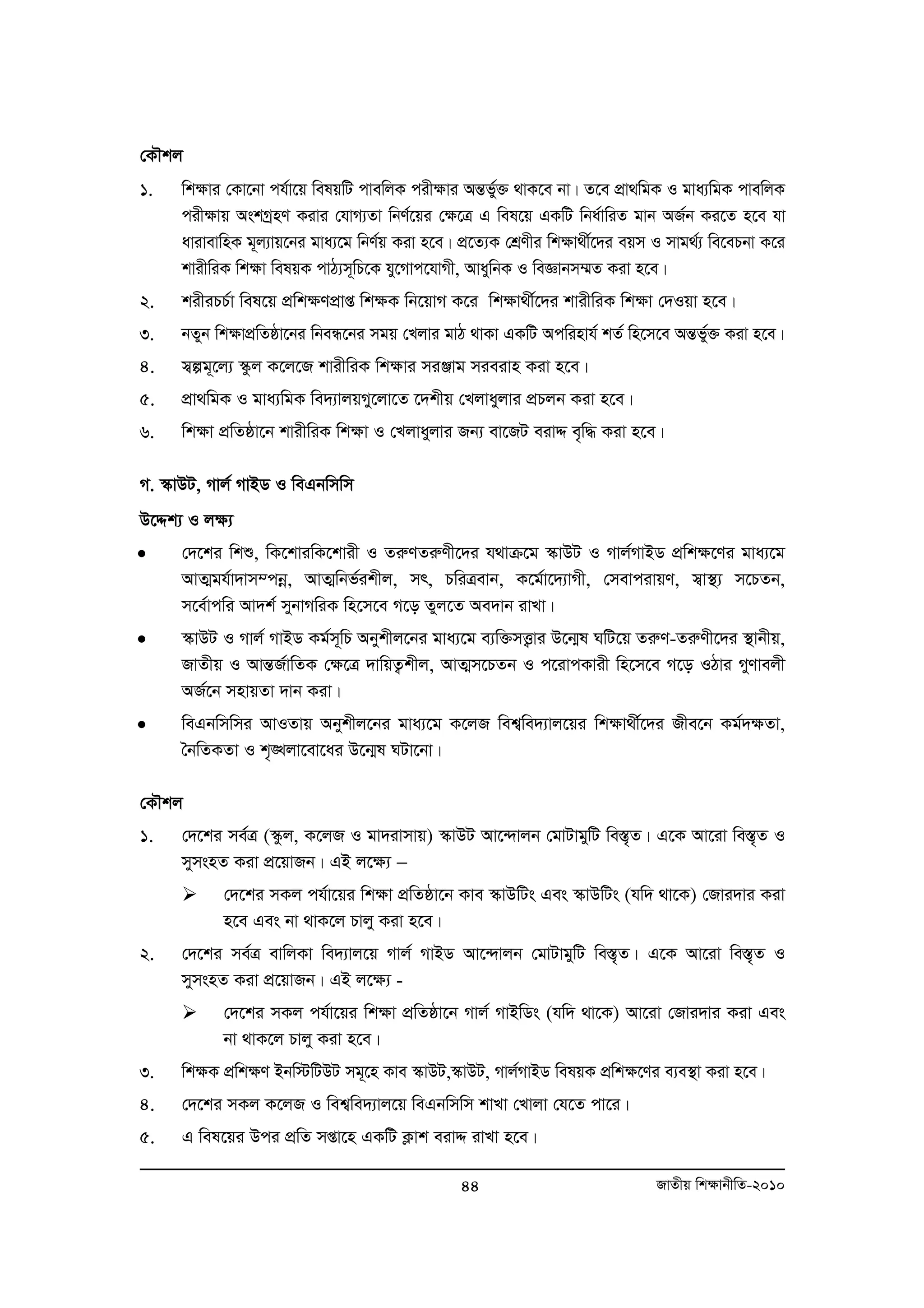 †KŠkj 
1. wk¶vi †Kv‡bv ch©v‡q welqwU cvewjK cix¶vi AšÍfy©³ _vK‡e bv| Z‡e cÖv_wgK I gva¨wgK cvewjK 
cix¶vq AskMªnY Kivi †hvM¨Zv wbY©‡qi †¶‡Î G wel‡q GKwU wba©vwiZ gvb AR©b Ki‡Z n‡e hv 
avivevwnK g~j¨vq‡bi gva¨‡g wbY©q Kiv n‡e| cÖ‡Z¨K †kÖYxi wk¶v_x©‡`i eqm I mvg_©¨ we‡ePbv K‡i 
kvixwiK wk¶v welqK cvV¨m~wP‡K hy‡Mvc‡hvMx, AvaywbK I weÁvbm¤§Z Kiv n‡e| 
2. kixiPP©v wel‡q cÖwk¶YcÖvß wk¶K wb‡qvM K‡i wkÿv_x©‡`i kvixwiK wk¶v †`Iqv n‡e| 
3. bZyb wk¶vcÖwZôv‡bi wbeÜ‡bi mgq †Ljvi gvV _vKv GKwU Acwinvh© kZ© wn‡m‡e AšÍfy©³ Kiv n‡e| 
4. m¦íg~‡j¨ ¯‹zj K‡j‡R kvixwiK wkÿvi miÄvg mieivn Kiv n‡e| 
5. cÖv_wgK I gva¨wgK we`¨vjqMy‡jv‡Z ‡`kxq †Ljvayjvi cÖPjb Kiv n‡e| 
6. wk¶v cÖwZôv‡b kvixwiK wk¶v I †Ljvayjvi Rb¨ ev‡RU eivÏ e„w× Kiv n‡e| 
M. ¯‹vDU, Mvj© MvBW I weGbwmwm 
D‡Ïk¨ I j¶¨ 
• †`‡ki wkï, wK‡kviwK‡kvix I ZiæYZiæYx‡`i h_vμ‡g ¯‹vDU I Mvj©MvBW cÖwk¶‡Yi gva¨‡g 
AvZ¥gh©v`vm¤cboe, AvZ¥wbf©ikxj, mr, PwiÎevb, K‡g©v‡`¨vMx, †mevcivqY, m¦v¯’¨ m‡PZb, 
m‡e©vcwi Av`k© mybvMwiK wn‡m‡e M‡o Zyj‡Z Ae`vb ivLv| 
• ¯‹vDU I Mvj© MvBW Kg©m~wP Abykxj‡bi gva¨‡g e¨w³mË¡vi D‡b¥l NwU‡q ZiæY-ZiæYx‡`i ¯’vbxq, 
RvZxq I AvšÍR©vwZK †¶‡Î `vwqZ¡kxj, AvZ¥m‡PZb I c‡ivcKvix wn‡m‡e M‡o IVvi MyYvejx 
AR©‡b mnvqZv `vb Kiv| 
• weGbwmwmi AvIZvq Abykxj‡bi gva¨‡g K‡jR wek¦we`¨vj‡qi wkÿv_x©‡`i Rxe‡b Kg©`¶Zv, 
44 RvZxq wk¶vbxwZ-2010 
ˆbwZKZv I k„•Ljv‡ev‡ai D‡b¥l NUv‡bv| 
†KŠkj 
1. †`‡ki me©Î (¯‹zj, K‡jR I gv`ivmvq) ¯‹vDU Av‡›`vjb †gvUvgywU we¯Í„Z| G‡K Av‡iv we¯Í„Z I 
mymsnZ Kiv cÖ‡qvRb| GB j‡¶¨ − 
¾ †`‡ki mKj ch©v‡qi wk¶v cÖwZôv‡b Kve ¯‹vDwUs Ges ¯‹vDwUs (hw` _v‡K) †Rvi`vi Kiv 
n‡e Ges bv _vK‡j Pvjy Kiv n‡e| 
2. †`‡ki me©Î evwjKv we`¨vj‡q Mvj© MvBW Av‡›`vjb †gvUvgywU we¯Í„Z| G‡K Av‡iv we¯„ZÍ I 
mymsnZ Kiv cÖ‡qvRb| GB j‡¶¨ - 
¾ †`‡ki mKj ch©v‡qi wk¶v cÖwZôv‡b Mvj© MvBwWs (hw` _v‡K) Av‡iv †Rvi`vi Kiv Ges 
bv _vK‡j Pvjy Kiv n‡e| 
3. wk¶K cÖwk¶Y Bbw÷wUDU mg~‡n Kve ¯‹vDU,¯‹vDU, Mvj©MvBW welqK cÖwk¶‡Yi e¨e¯’v Kiv n‡e| 
4. †`‡ki mKj K‡jR I wek¦we`¨vj‡q weGbwmwm kvLv †Lvjv †h‡Z cv‡i| 
5. G wel‡qi Dci cÖwZ mßv‡n GKwU K¬vk eivÏ ivLv n‡e| 
 