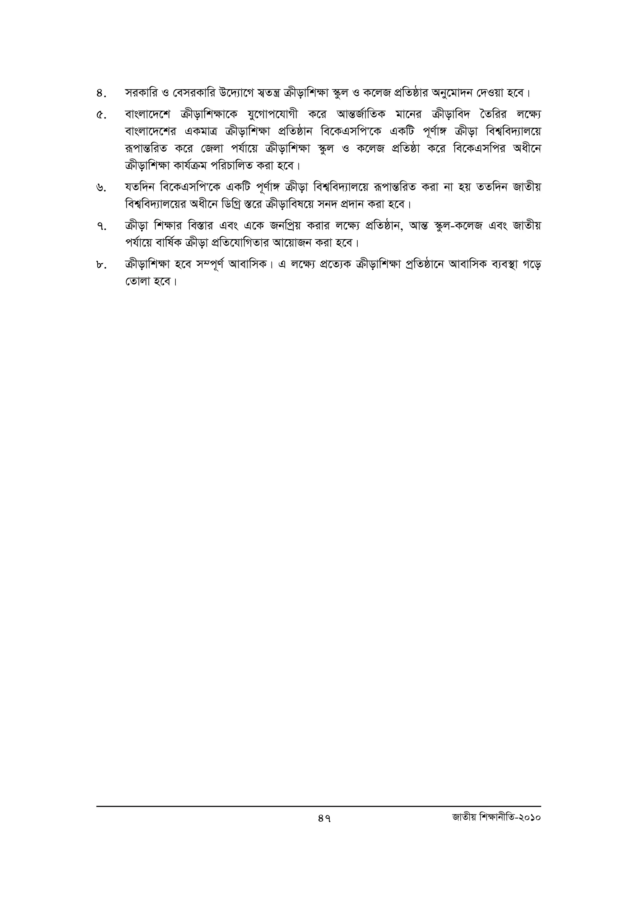 4. miKvwi I †emiKvwi D‡`¨v‡M m¦Zš¿ μxovwk¶v ¯‹zj I K‡jR cÖwZôvi Aby‡gv`b †`Iqv n‡e| 
5. evsjv‡`‡k μxovwk¶v‡K hy‡Mvc‡hvMx K‡i AvšÍR©vwZK gv‡bi μxovwe` ˆZwii j‡¶¨ 
evsjv‡`‡ki GKgvÎ μxovwk¶v cÖwZôvb we‡KGmwc'‡K GKwU c~Y©v½ μxov wek¦we`¨vj‡q 
iƒcvšÍwiZ K‡i †Rjv ch©v‡q μxovwk¶v ¯‹zj I K‡jR cÖwZôv K‡i we‡KGmwci Aax‡b 
μxovwk¶v Kvh©μg cwiPvwjZ Kiv n‡e| 
6. hZw`b we‡KGmwc'‡K GKwU c~Y©v½ μxov wek¦we`¨vj‡q iƒcvšÍwiZ Kiv bv nq ZZw`b RvZxq 
wek¦we`¨vj‡qi Aax‡b wWwMª ¯Í‡i μxovwel‡q mb` cÖ`vb Kiv n‡e| 
7. μxov wkÿvi we¯Ívi Ges G‡K Rbwcªq Kivi j‡ÿ¨ cÖwZôvb, AvšÍ ¯‹zj-K‡jR Ges RvZxq 
ch©v‡q evwl©K μxov cÖwZ‡hvwMZvi Av‡qvRb Kiv n‡e| 
8. μxovwkÿv n‡e m¤c~Y© AvevwmK| G j‡ÿ¨ cÖ‡Z¨K μxovwkÿv cªwZôv‡b AvevwmK e¨e¯’v M‡o 
47 RvZxq wk¶vbxwZ-2010 
†Zvjv n‡e| 
 