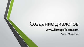 Создание диалогов 
www.TortugaTeam.com 
Антон Михайлов 
 