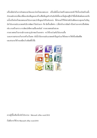 เครื่องมือชว่ยในการทา จดหมายเวียนและจา่หน้าซองจดหมาย เครื่องมือนี้จะชว่ยสร้างจดหมายหลักไวห้นึ่งฉบับพร้อมทั้ง 
กา หนดตา แหน่งที่จะเปลี่ยนแปลงข้อมูลและสร้างแฟ้มข้อมูลสาหรับบันทึกชื่อและที่อยูข่องผู้รับไวเ้มื่อสั่งพิมพ์จดหมายเวีย 
นนั้นหรือจา่หน้าซองจดหมายโปรแกรมจะนาข้อมูลมาใส่ในตา แหน่ง ที่กา หนดไวใ้ห้อยา่งอัตโนมตัิจนครบทุกคนในปัจจุ 
บันโปรแกรมประมวลผลคา มีการพัฒนาไปอยา่งมาก คือ มีเครื่องมือตา่ง ๆ ที่ชว่ยในการพิมพ์ หรือสร่างเอกสารเป็นพิเศษ 
เชน่ งานสร้างตาราง การจัดแบง่ข้อความเป็นคอลัมน์ การตรวจสอบตัวสะกด 
การตรวจสอบไวยากรณ์การแทรกรูปภาพลงในเอกสาร การใช้งานร่วมกบัโปรแกรมอื่น 
ๆและความสามารถในการสร้างเว็บเพจ ดังนั้นโปรแกรมประมวลผลคา จึงถูกนามาใช้แทนการใช้เครื่องพิมพ์ดีด 
และสามารถใช้วานเสมือนโรงพิมพ์ตั้งโต๊ะ 
ความรู้เบื้องต้นเกยี่วกบัโปรแกรม Microsoft office word 2010 
เริ่มต้นการใช้งาน Microsoft office word 2010 
 
