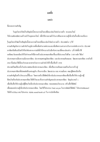 บทที่1 
บทนา 
ที่มาและความสาคัญ 
ในยุคโลกาภิวตัน์ในปัจจุบันนี้สถานการณ์โลกเปลี่ยนแปลงไปอยา่งรวดเร็ว ทางออนไลน์ 
ให้ความทันสมยัความกา้วหน้าในยุคออนไลน์ เพื่อให้ความรวดเร็วในการศึกษาหาความรู้เกยี่วกับเรื่องที่เราจะค้นหา 
ในยุคโลกาภิวฒัน์ในปัจจุบันนี้สถานการณ์โลกเปลี่ยนแปลงไปอย่างรวดเร็ว ประเทศตา่ง ๆ ให้ 
ความสาคัญกบัการรวมตัวกนัในภูมิภาคเพื่อเพิ่มอา นาจตอ่รองและเพิ่มขีดความสามารถในการแขง่ขันระหวา่ง ประเทศ 
อาเซียนจึงต้องปรับตัวให้เทา่ทันสถานการณ์เพื่อให้สามารถรับมือกบัความเปลี่ยนแปลงตา่ง ๆ ที่ เกิดขึ้นได้ 
เอเชียตะวนัออกเฉียงใต้ จึงกา หนดให้มีการสร้างประชาคมอาเซียนขึ้นมาที่ประกอบไปด้วย 3 เสา หลัก ได้แก่ 
ประชาคมการเมืองความมนั่คงอาเซียน ประชาคมเศรษฐกิจอาเซียน และประชาคมสังคมและ วฒันธรรมอาเซียน ภายในปี 
2563 ซึ่งตอ่มาได้เลื่อนกา หนดเวลาสาหรับการรวมตัวกนัให้เร็วขึ้นเป็นปี 2558 
ประเทศไทยเป็นหนึ่งในประเทศสมาชิกประชาคมอาเซียน เพื่อเป็นการเตรียมความพร้อมในการกา้วสู่ 
ประชาคมอาเซียนที่ส่งผลตอ่ด้านเศรษฐกิจ ด้านการเมือง วฒันธรรม และ ความมั่นคง คณะผู้จัดทาเล็งเห็น 
ความสาคัญจึงสร้างโครงงานนี้ขึ้นมา โดยการสร้างวีดีทัศน์เกี่ยวกบัประชาคมอาเซียนเพื่อเป็นสื่อให้ความรู้แกผู่้ 
ที่สนใจเกยี่วกบัประชาคมอาเซียนได้เข้าใจและเห็นความสาคัญของประชาคมอาเซียน วตัถุประสงค์ 1. 
เพื่อเป็นสื่อให้ความรู้แกผู่้ที่สนใจเกยี่วกบัประชาคมอาเซียน ขอบเขตของโครงงาน สร้างสื่อวีดีทัศน์ 
เพื่อเผยแพร่ความรู้เกยี่วกบัประชาคมอาเซียน โดยใช้โปรแกรม Final cut pro ในการตัดตอ่วีดีทัศน์ โปรแกรมMotion5 
ใช้สร้าง Effect และโปรแกรม Adobe sound booth cs5 ใน การบันทึกเสียง 
 