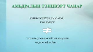 ХҮН БҮР САЙХАН АМЬДАРЪЯ 
ГЭЖ БОДДОГ 
ГЭТЭЛ БҮГДЭЭРЭЭ САЙХАН АМЬДАРЧ 
ЧАДАХГҮЙ БАЙНА... 
 