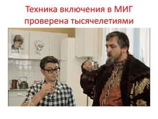 Техника включения в МИГ 
проверена тысячелетиями 
 
