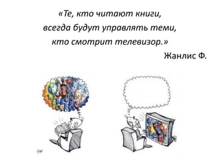 «Те, кто читают книги, 
всегда будут управлять теми, 
кто смотрит телевизор.» 
Жанлис Ф. 
 