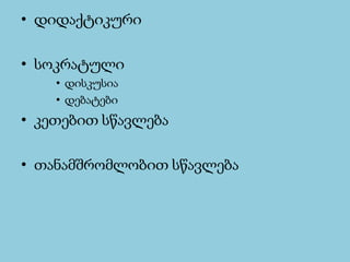 •დიდაქტიკური 
•სოკრატული 
•დისკუსია 
•დებატები 
•კეთებითსწავლება 
•თანამშრომლობითსწავლება  
