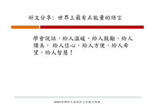 好文分享: 世界上最有正能量的語言好文分享: 世界上最有正能量的語言
學會說話，給人溫暖，給人鼓勵，給人
讚美， 給人信心，給人方便，給人希
望，給人智慧！望 給人智慧！
Isoiem © 2014 卓 越 國 際 企 管 顧 問 機 構
 