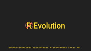 R Evolution 
⾦金融机构能否不被颠覆⽽而是不断进化，是找到⾃自⼰己的本质连接性，⽽而不是⾮非要向外⾯面增加东⻄西，反⽽而是减少，做精！ 
 