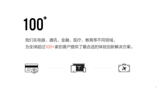 我们在电器、通讯、金融、医疗、教育等不同领域， 
为全球超过100+家的客户提供了最合适的体验创新解决方案。 
6 
 
