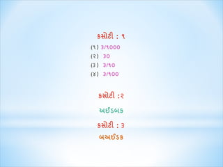કસોટી : ૧ 
(૧) ૩/૧૦૦૦ 
(૨) ૩૦ 
(૩) ૩/૧૦ 
(૪) ૩/૧૦૦ 
કસોટી :૨ 
અઈડબક 
કસોટી : ૩ 
બઅઈડક 
 