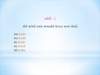 કસોટી : ૩ 
નીચે આપેલી દશાાંશ સાંખ્યાઓને ઉતરતા ક્રિિાાં ગોઠવો. 
(અ) ૦.૭૮૬ 
(બ) ૦.૮૭૬ 
(ક) ૦.૬૭૮ 
(ડ) ૦.૬૮૭ 
(ઈ) ૦.૭૬૮ 
 