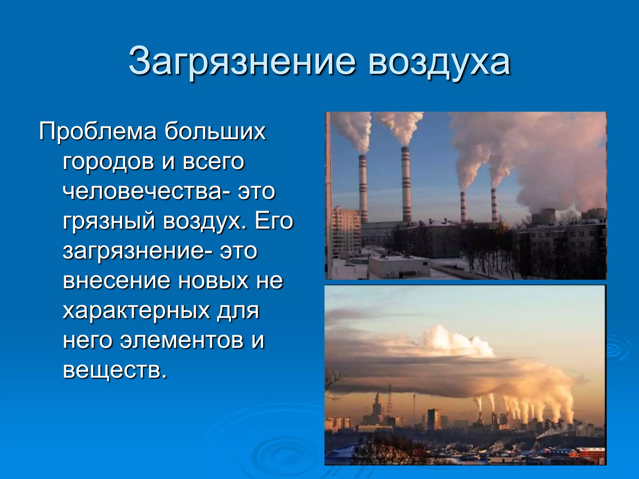 Загрязнение воздуха 
Проблема больших 
городов и всего 
человечества- это 
грязный воздух. Его 
загрязнение- это 
внесение новых не 
характерных для 
него элементов и 
веществ. 
 