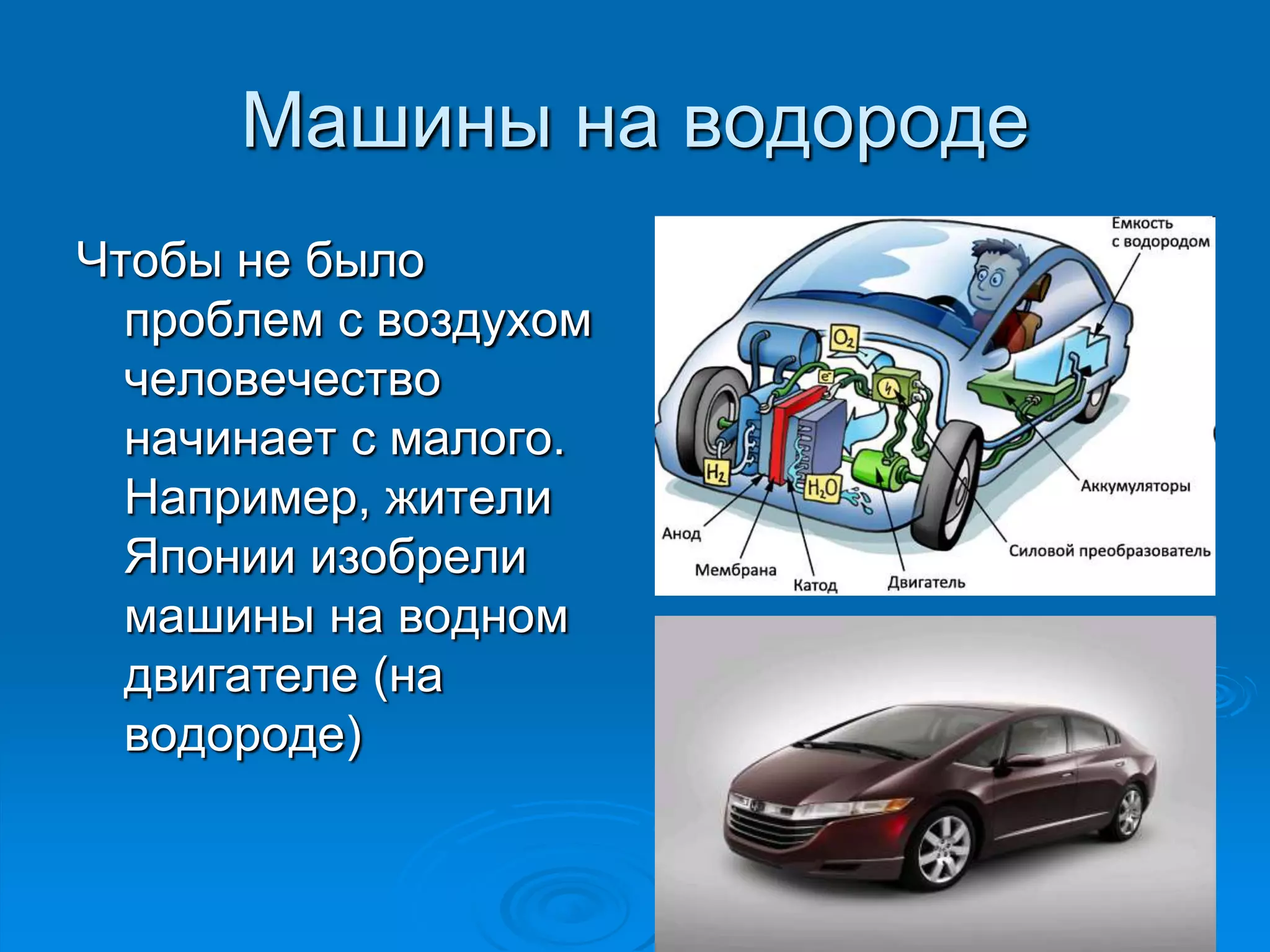 Машины на водороде 
Чтобы не было 
проблем с воздухом 
человечество 
начинает с малого. 
Например, жители 
Японии изобрели 
машины на водном 
двигателе (на 
водороде) 
 
