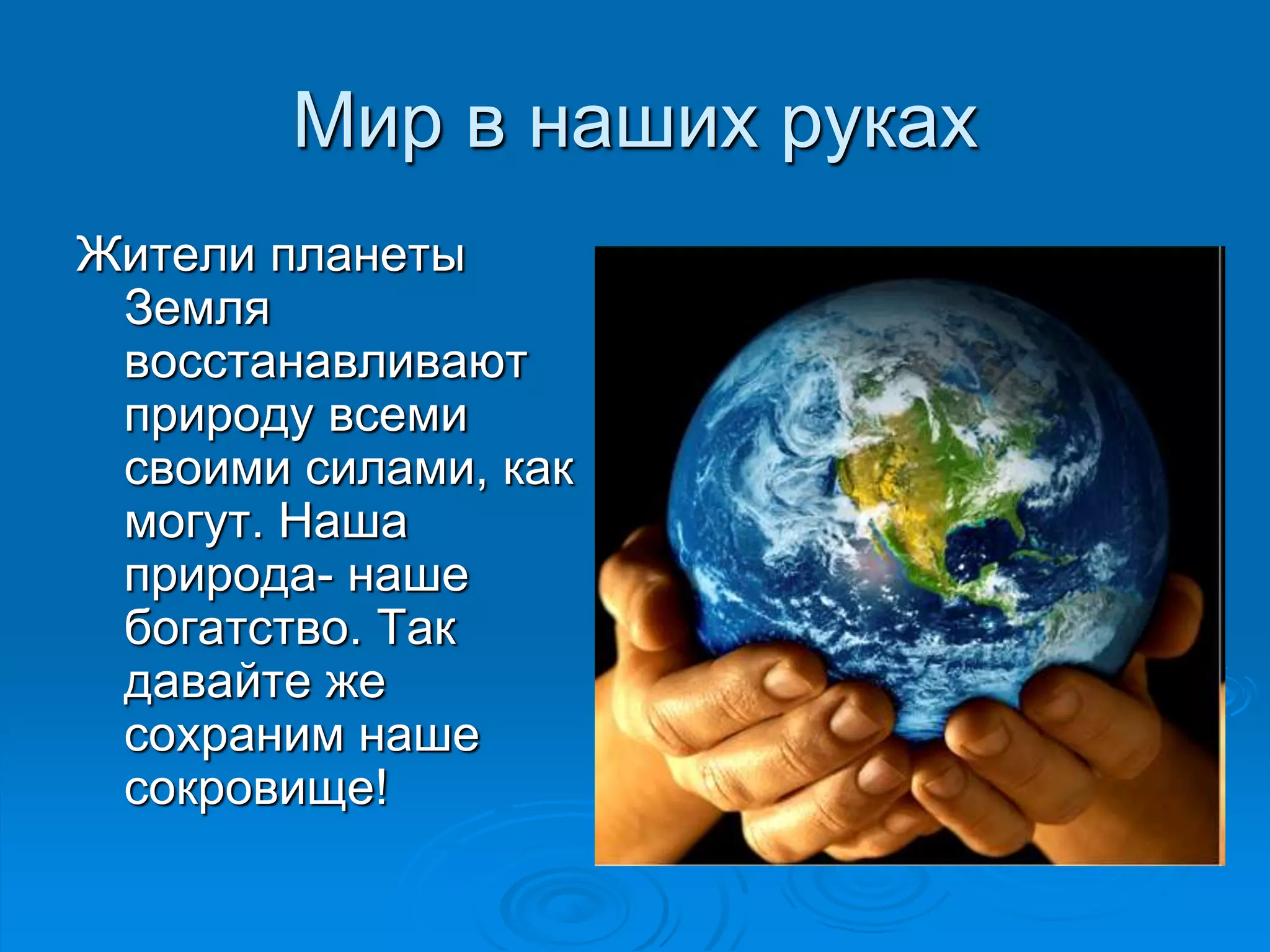 Мир в наших руках 
Жители планеты 
Земля 
восстанавливают 
природу всеми 
своими силами, как 
могут. Наша 
природа- наше 
богатство. Так 
давайте же 
сохраним наше 
сокровище! 
