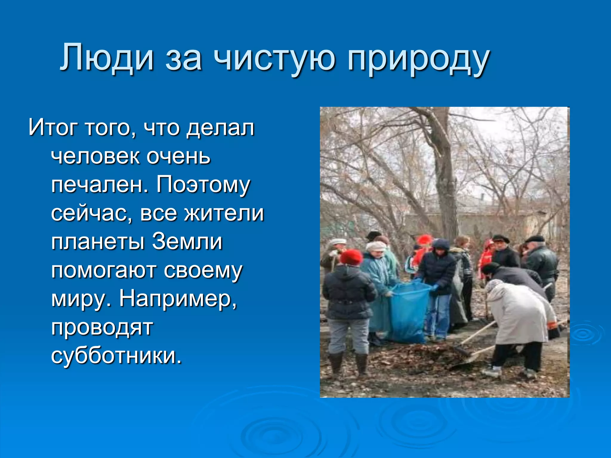 Люди за чистую природу 
Итог того, что делал 
человек очень 
печален. Поэтому 
сейчас, все жители 
планеты Земли 
помогают своему 
миру. Например, 
проводят 
субботники. 
 