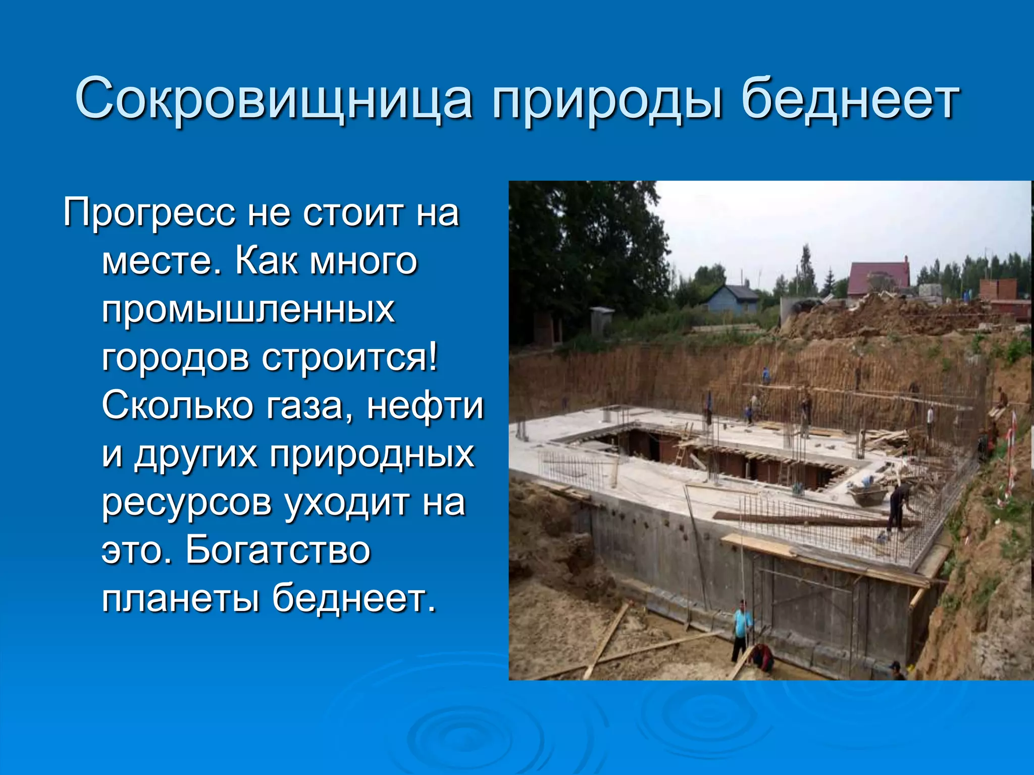 Сокровищница природы беднеет 
Прогресс не стоит на 
месте. Как много 
промышленных 
городов строится! 
Сколько газа, нефти 
и других природных 
ресурсов уходит на 
это. Богатство 
планеты беднеет. 
 