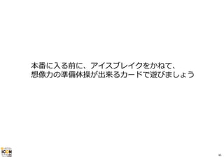 本番に⼊る前に、アイスブレイクをかねて、 
想像⼒の準備体操が出来るカードで遊びましょう 
11 
 