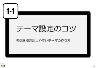 テーマ設定のコツ 
発想を引き出しやすいテーマの作り⽅ 
参考資料：発想しやすいテーマを設定するには 
1-1 
113 
 