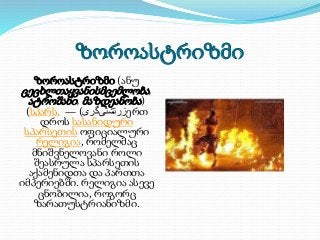 ზოროასტრიზმი 
ზოროასტრიზმი (ანუ 
ცეცხლთაყვანისმცემლობა , 
ატროშანი , მაზდეანობა ) 
(სპარს. — ) زرتشتی گری ერთ 
დროს სასანი...