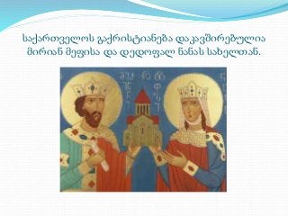 საქართველოს გაქრისტიანება დაკავშირებულია 
მირიან მეფისა და დედოფალ ნანას სახელთან. 
 