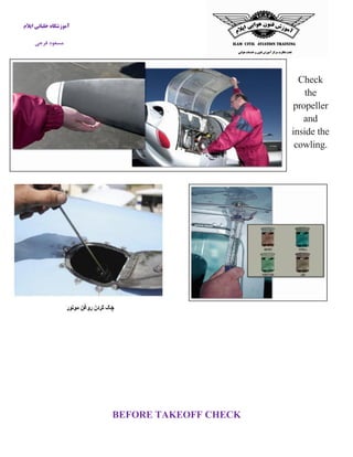 آموزشگاه خلبانی ایلام 
مسعود فرجی 
Check the propeller and inside the cowling. 
BEFORE TAKEOFF CHECK 
 