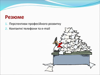 Резюме 
1. Перспективи професійного розвитку 
2. Контактні телефони та e-mail 

