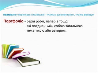 Портфоліо у перекладі з італійської - «папка з документами», «папка фахівця» 
Портфоліо - серія робіт, паперів тощо, 
які поєднані між собою загальною 
тематикою або автором. 
 