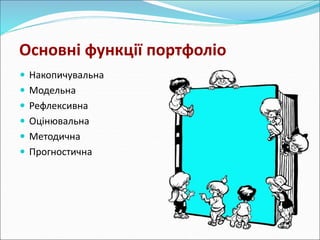 Основні функції портфоліо 
 Накопичувальна 
 Модельна 
 Рефлексивна 
 Оцінювальна 
 Методична 
 Прогностична 
 