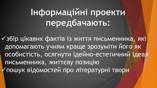 Інформаційні проекти 
передбачають: 
збір цікавих фактів із життя письменника, які 
допомагають учням краще зрозуміти йог...